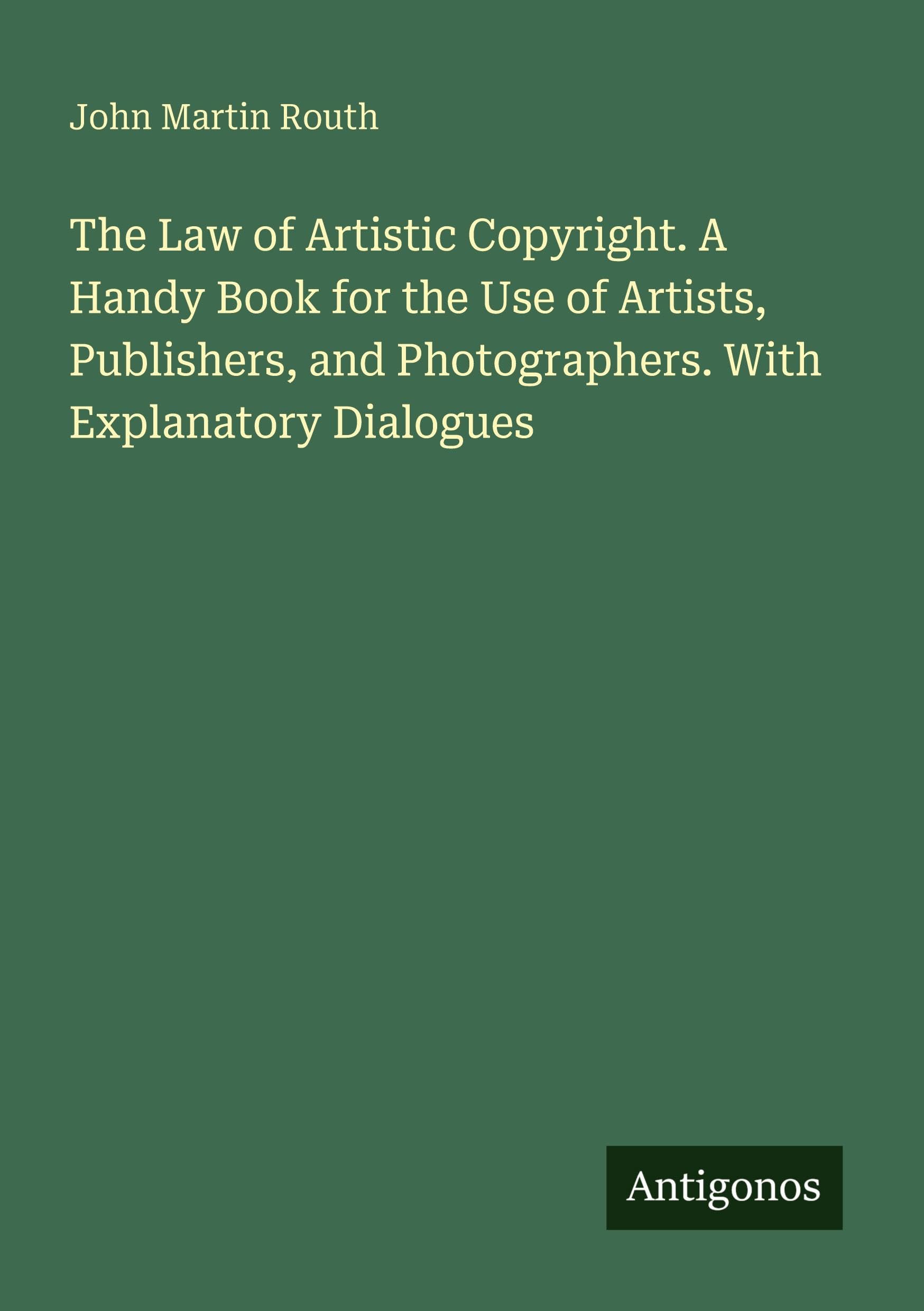 The Law of Artistic Copyright. A Handy Book for the Use of Artists, Publishers, and Photographers. With Explanatory Dialogues Classics