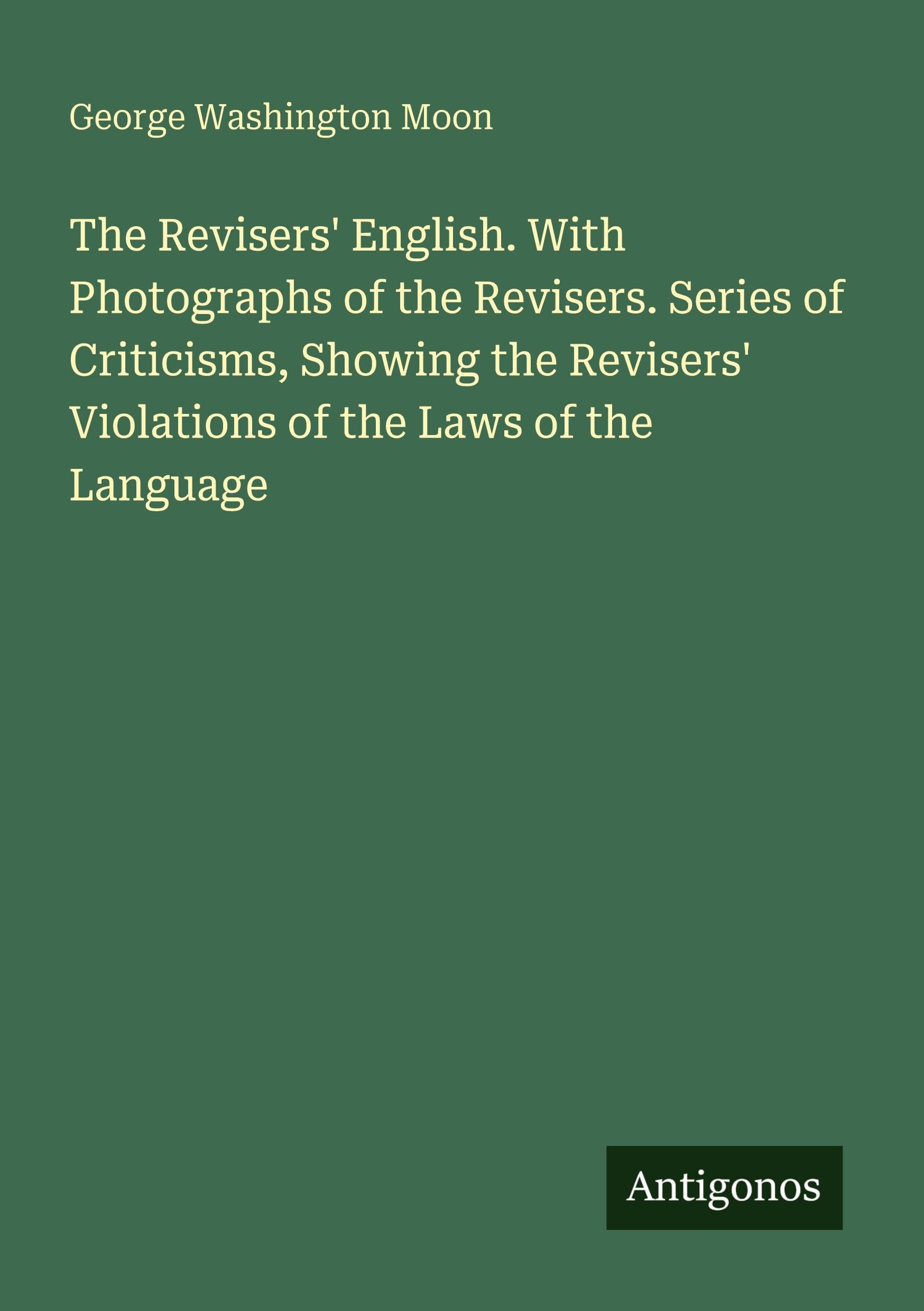 The Revisers' English. With Photographs of the Revisers. Series of Criticisms, Showing the Revisers' Violations of the Laws of the Language Classics