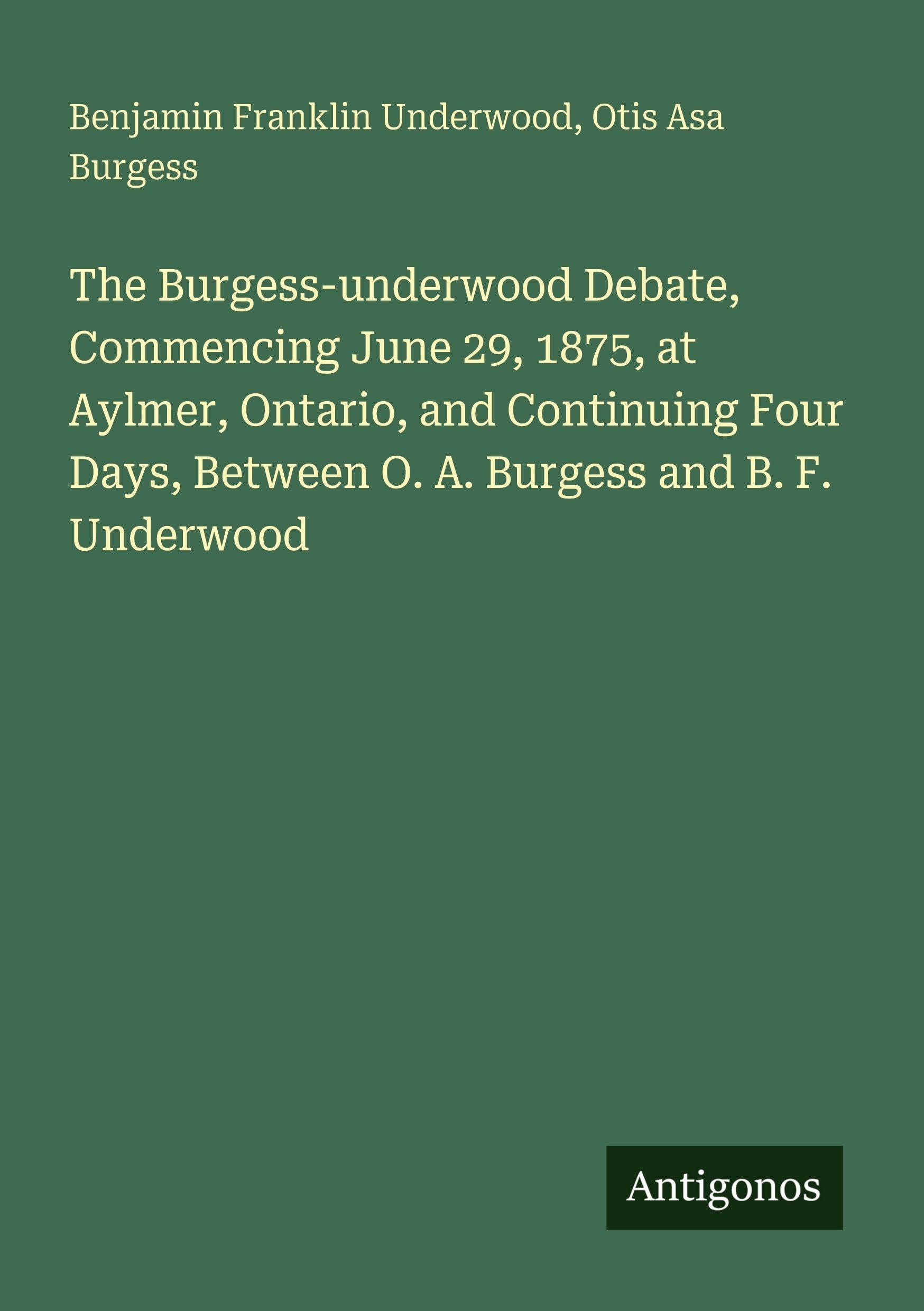 The Burgess-underwood Debate, Commencing June 29, 1875, at Aylmer, Ontario, and Continuing Four Days, Between O. A. Burgess and B. F. Underwood Classics