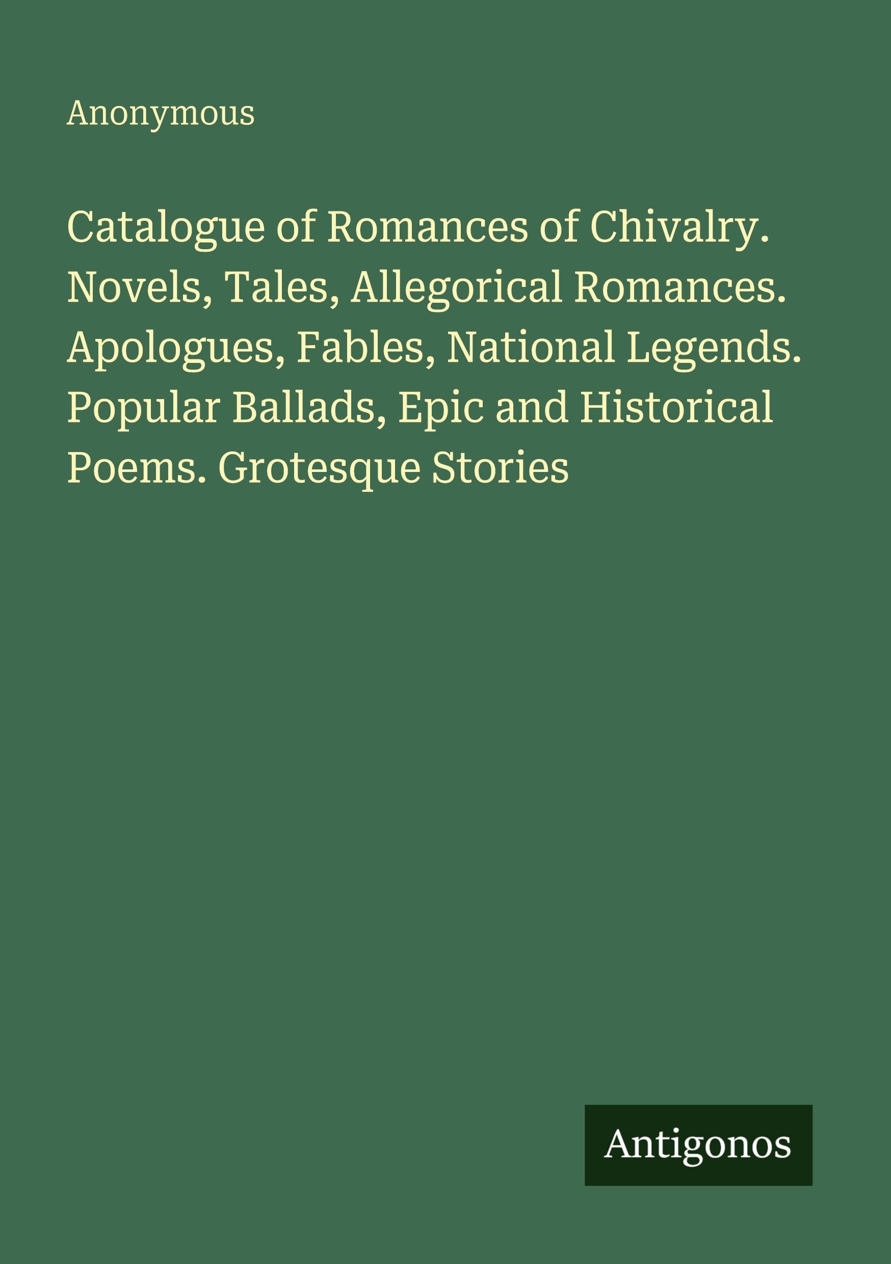 Catalogue of Romances of Chivalry. Novels, Tales, Allegorical Romances. Apologues, Fables, National Legends. Popular Ballads, Epic and Historical Poems. Grotesque Stories Classics