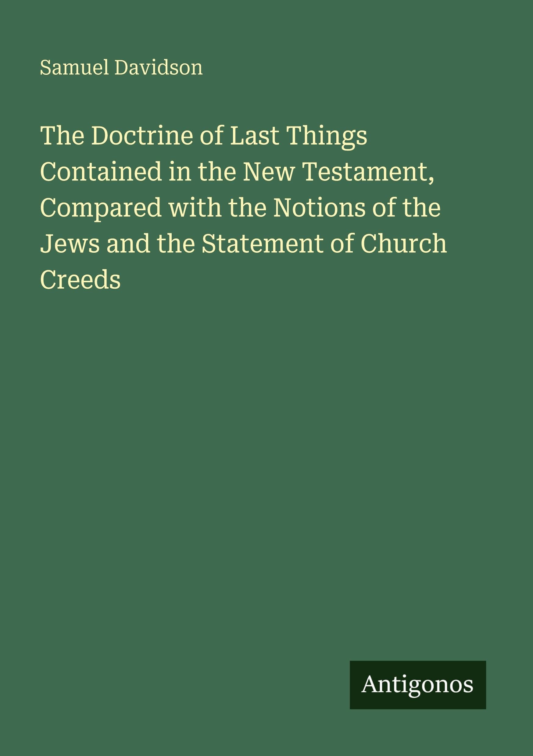 The Doctrine of Last Things Contained in the New Testament, Compared with the Notions of the Jews and the Statement of Church Creeds Classics