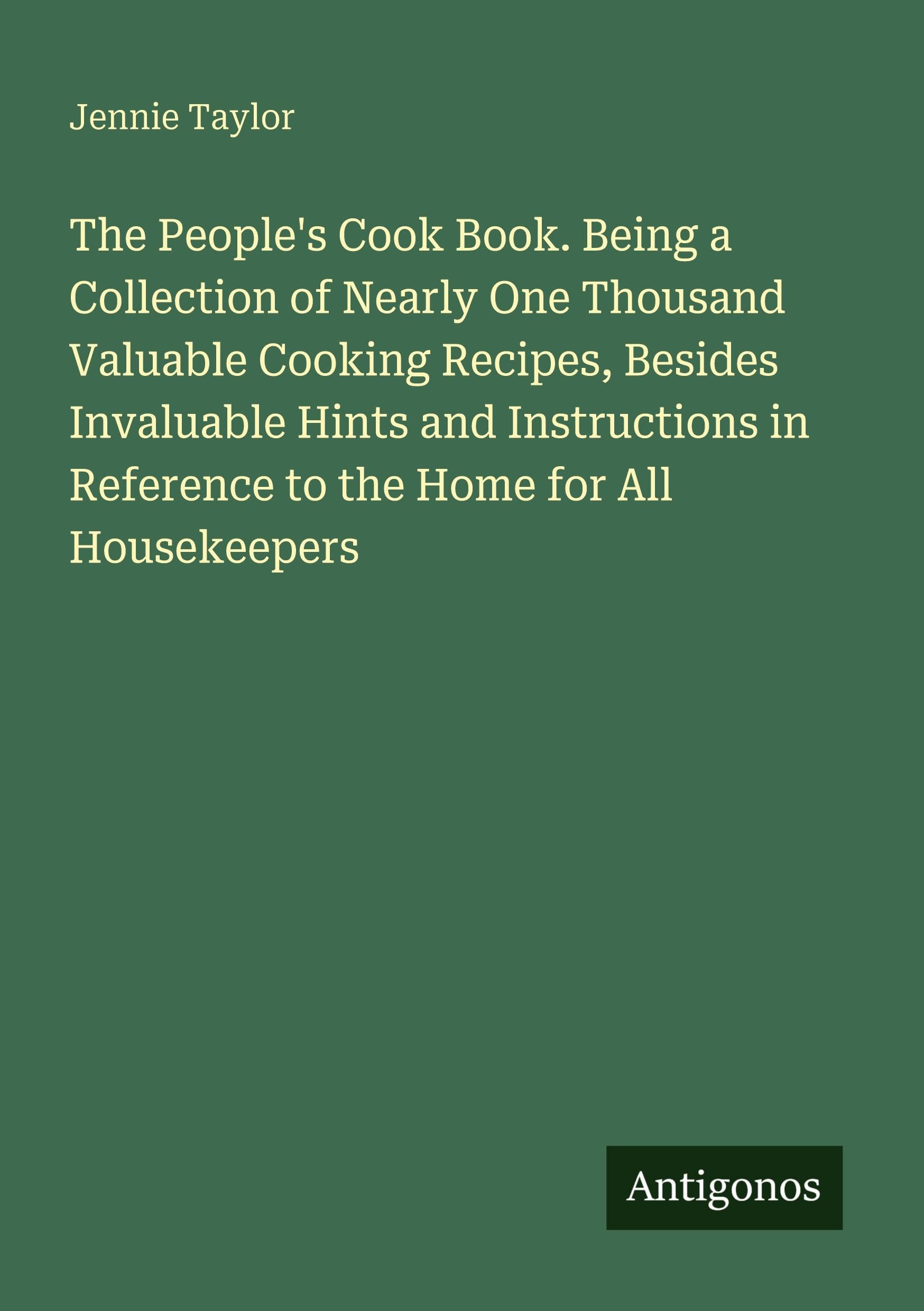 The People's Cook Book. Being a Collection of Nearly One Thousand Valuable Cooking Recipes, Besides Invaluable Hints and Instructions in Reference to the Home for All Housekeepers Classics