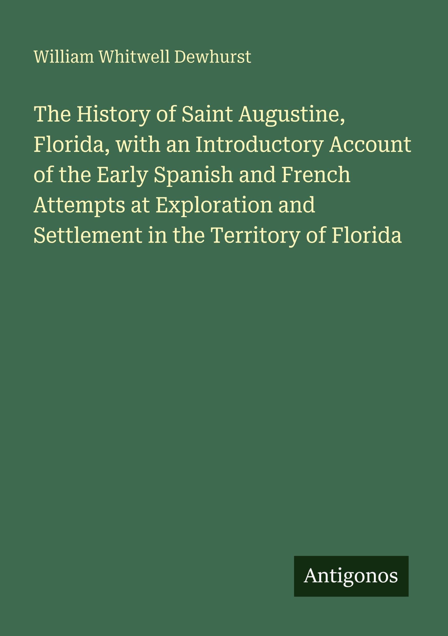 The History of Saint Augustine, Florida, with an Introductory Account of the Early Spanish and French Attempts at Exploration and Settlement in the Territory of Florida Classics