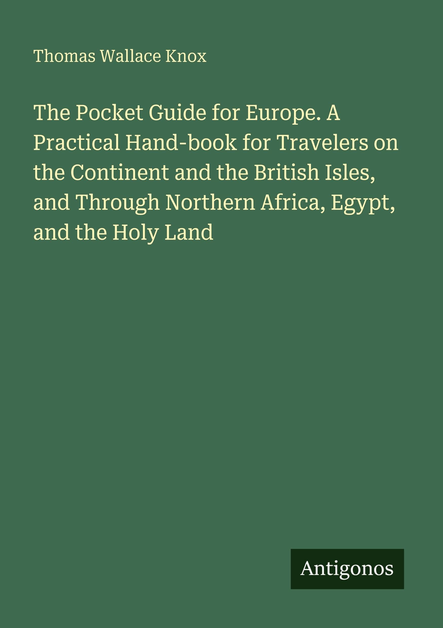 The Pocket Guide for Europe. A Practical Hand-book for Travelers on the Continent and the British Isles, and Through Northern Africa, Egypt, and the Holy Land International