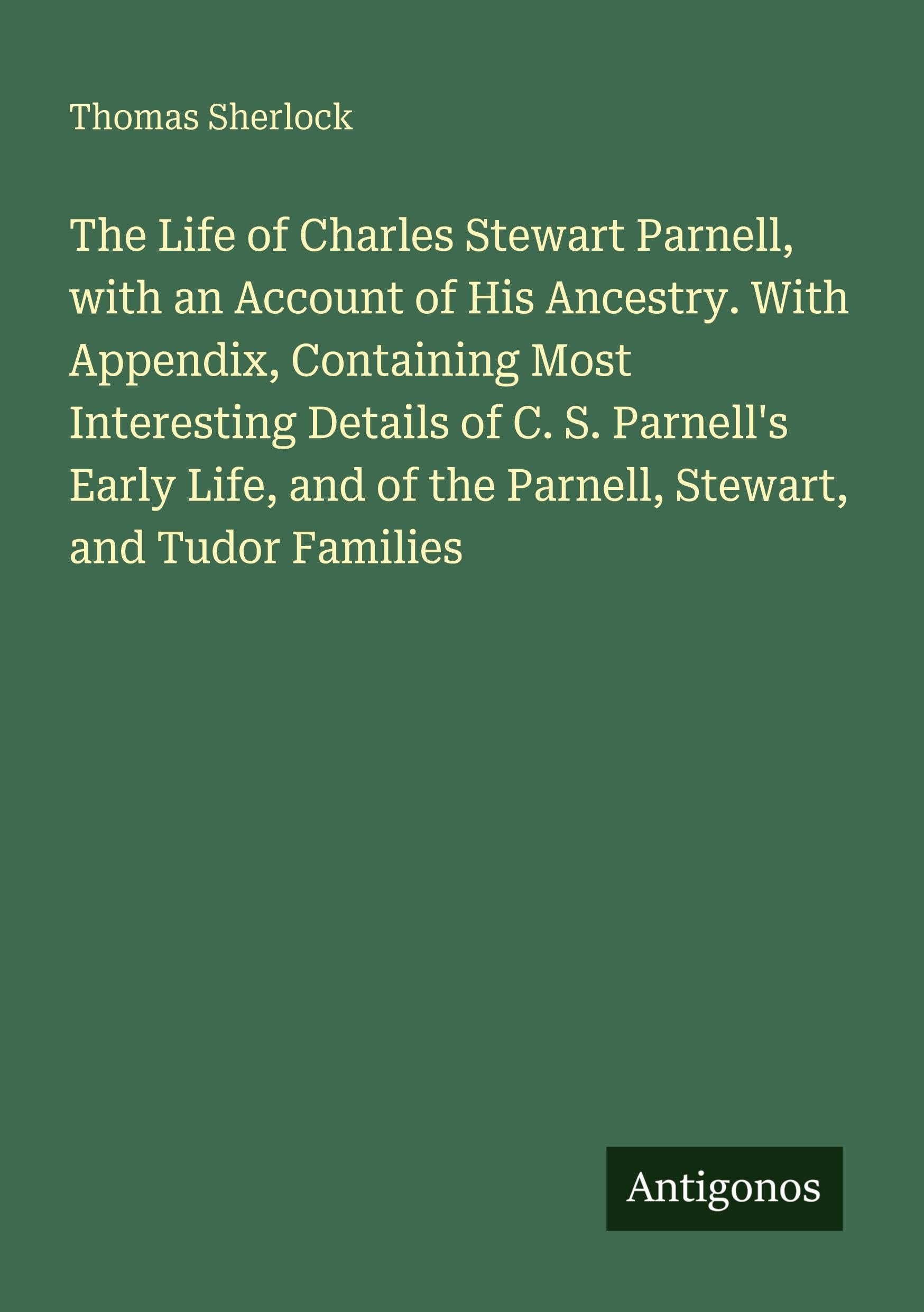 The Life of Charles Stewart Parnell, with an Account of His Ancestry. With Appendix, Containing Most Interesting Details of C. S. Parnell's Early Life, and of the Parnell, Stewart, and Tudor Families Classics