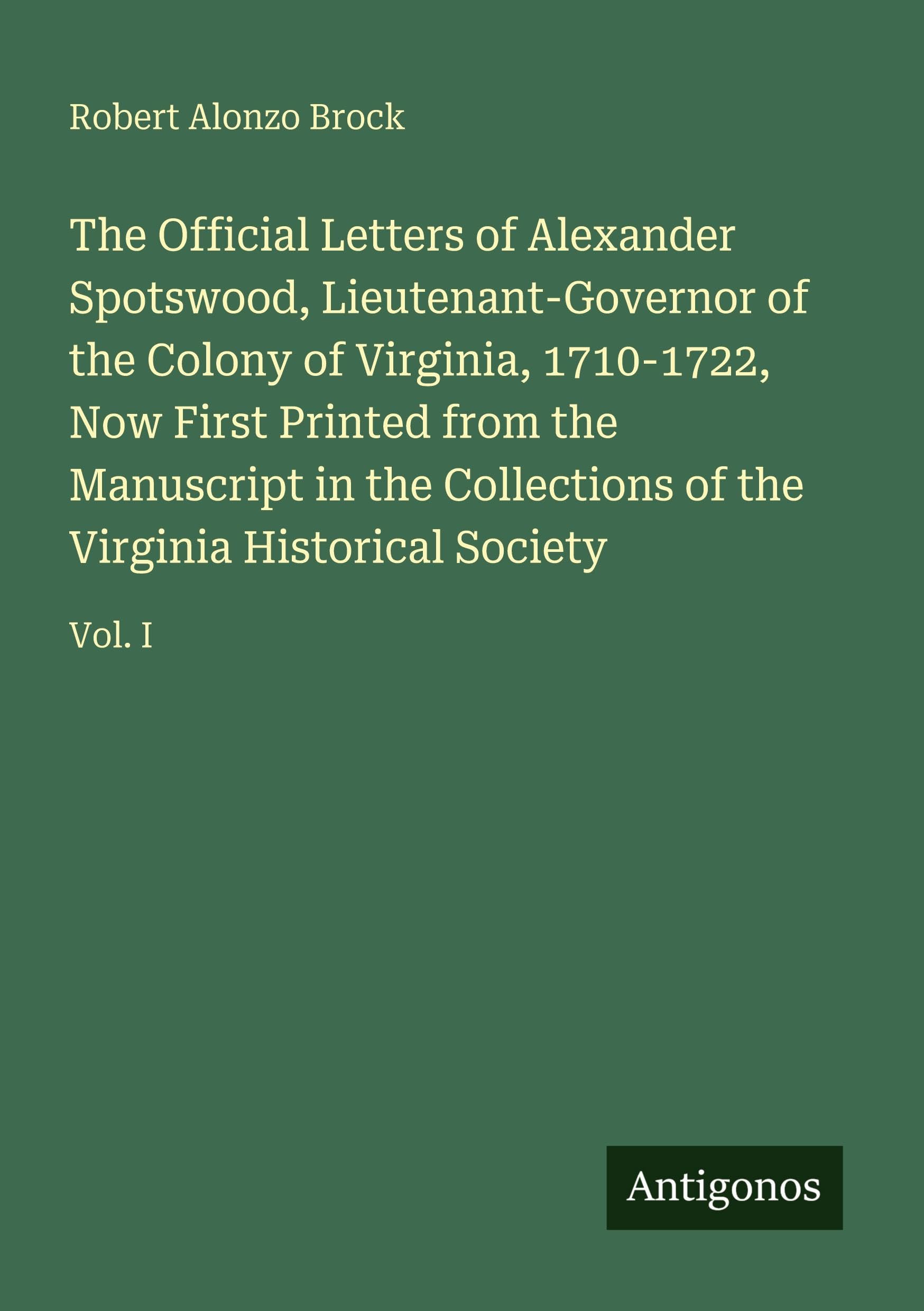 The Official Letters of Alexander Spotswood, Lieutenant-Governor of the Colony of Virginia, 1710-1722, Now First Printed from the Manuscript in the Collections of the Virginia Historical Society Classics