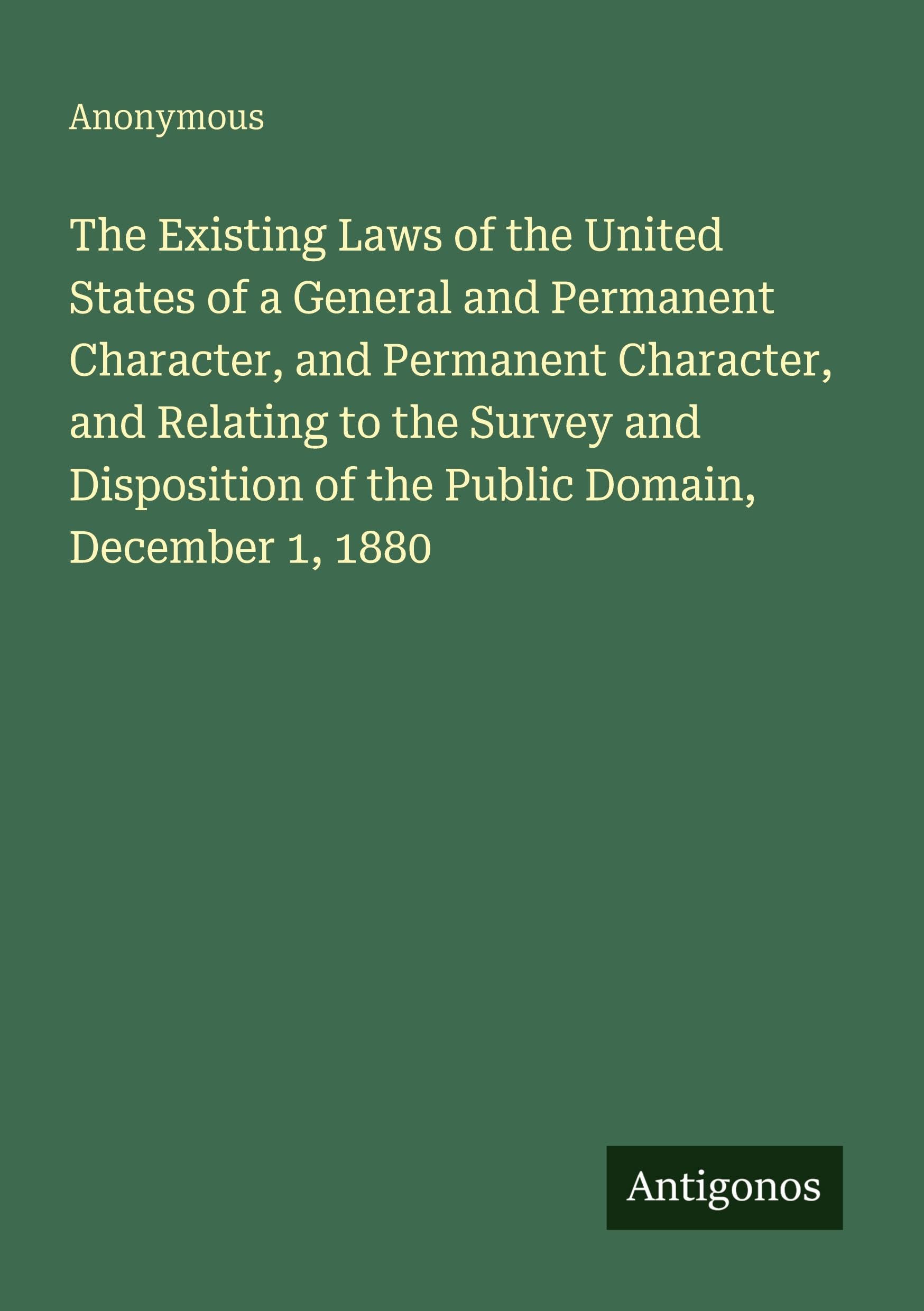 The Existing Laws of the United States of a General and Permanent Character, and Permanent Character, and Relating to the Survey and Disposition of the Public Domain, December 1, 1880 Classics