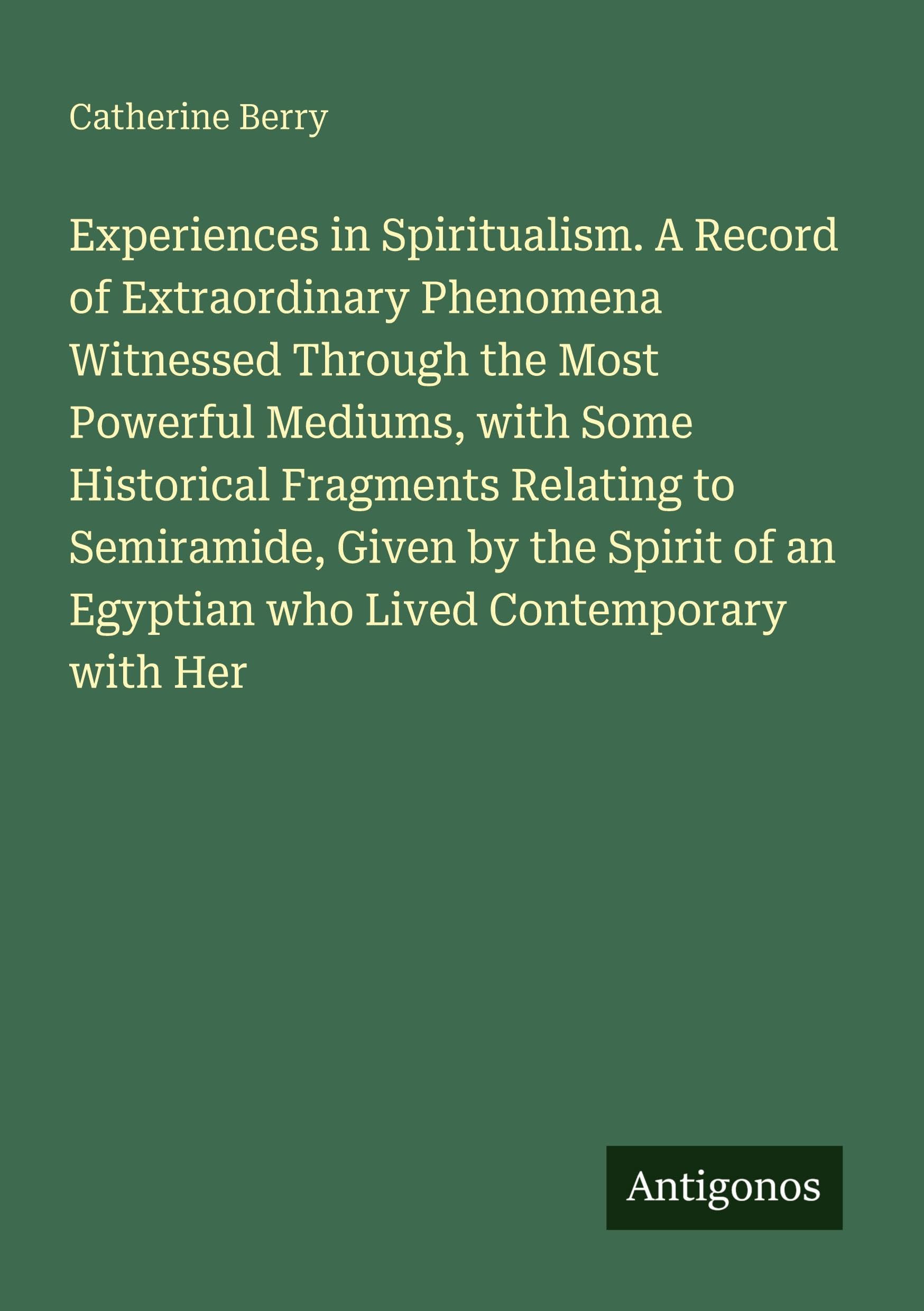 Experiences in Spiritualism. A Record of Extraordinary Phenomena Witnessed Through the Most Powerful Mediums, with Some Historical Fragments Relating to Semiramide, Given by the Spirit of an Egyptian who Lived Contemporary with Her Classics