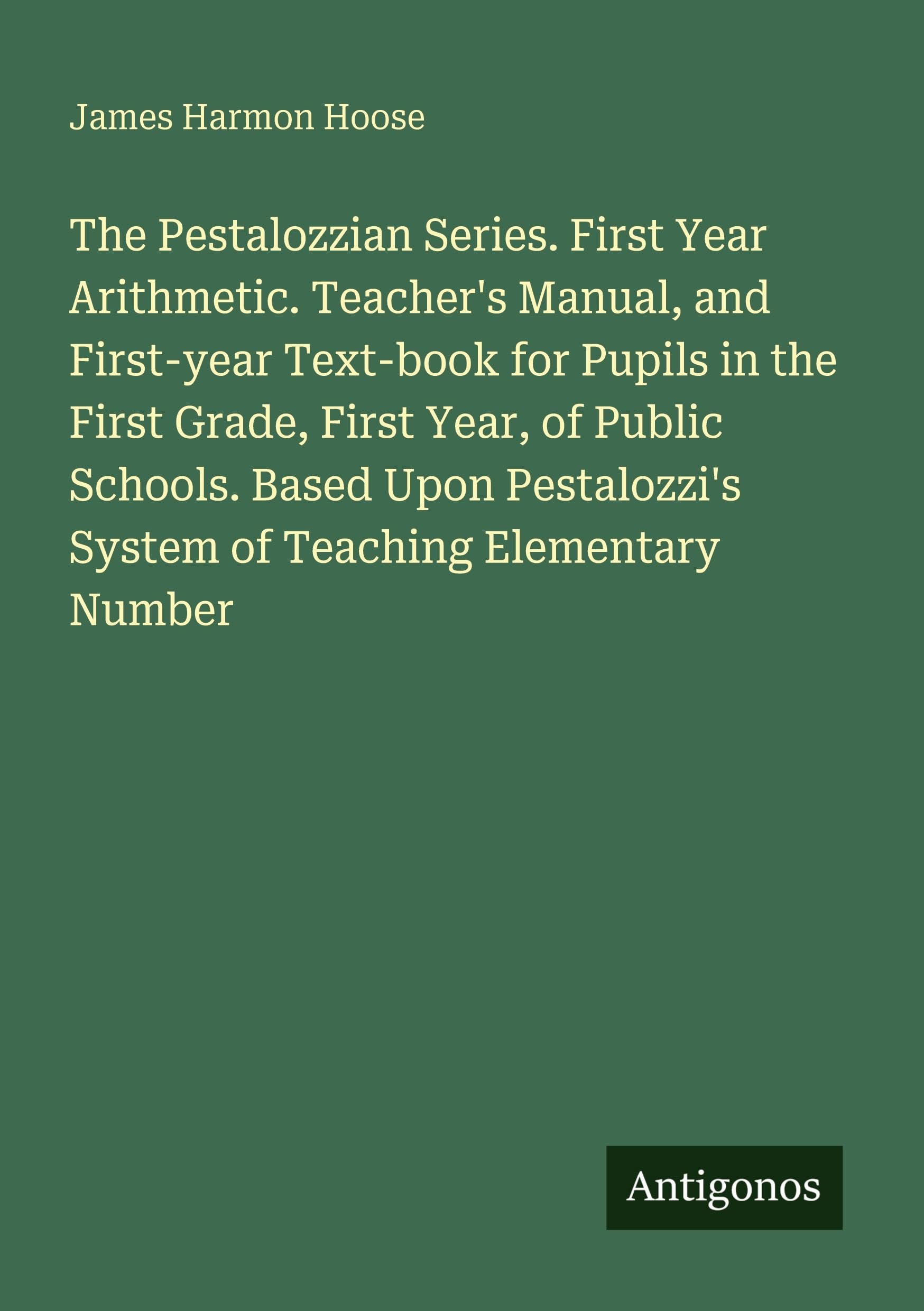 The Pestalozzian Series. First Year Arithmetic. Teacher's Manual, and First-year Text-book for Pupils in the First Grade, First Year, of Public Schools. Based Upon Pestalozzi's System of Teaching Elementary Number Classics