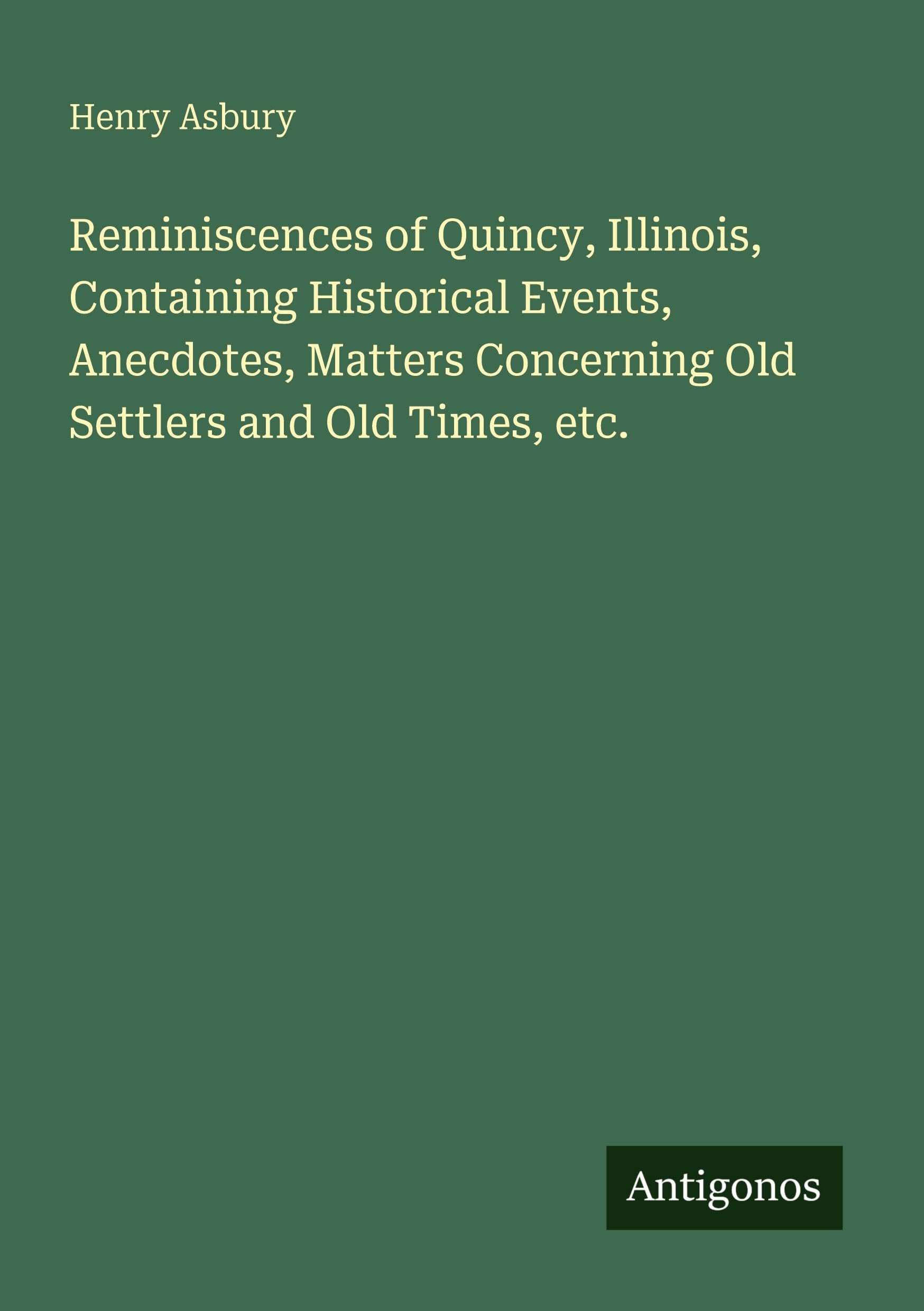 Reminiscences of Quincy, Illinois, Containing Historical Events, Anecdotes, Matters Concerning Old Settlers and Old Times, etc. Classics