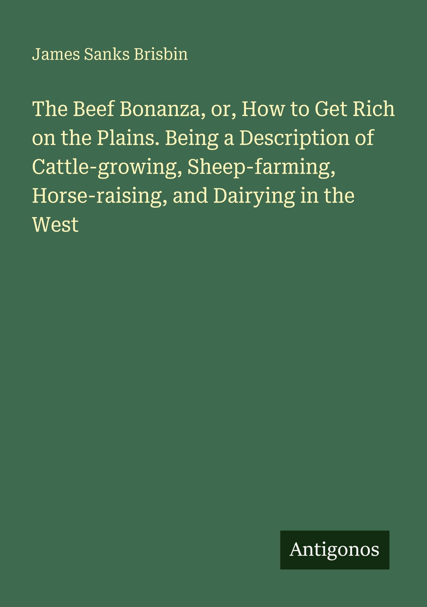 The Beef Bonanza, or, How to Get Rich on the Plains. Being a Description of Cattle-growing, Sheep-farming, Horse-raising, and Dairying in the West Classics