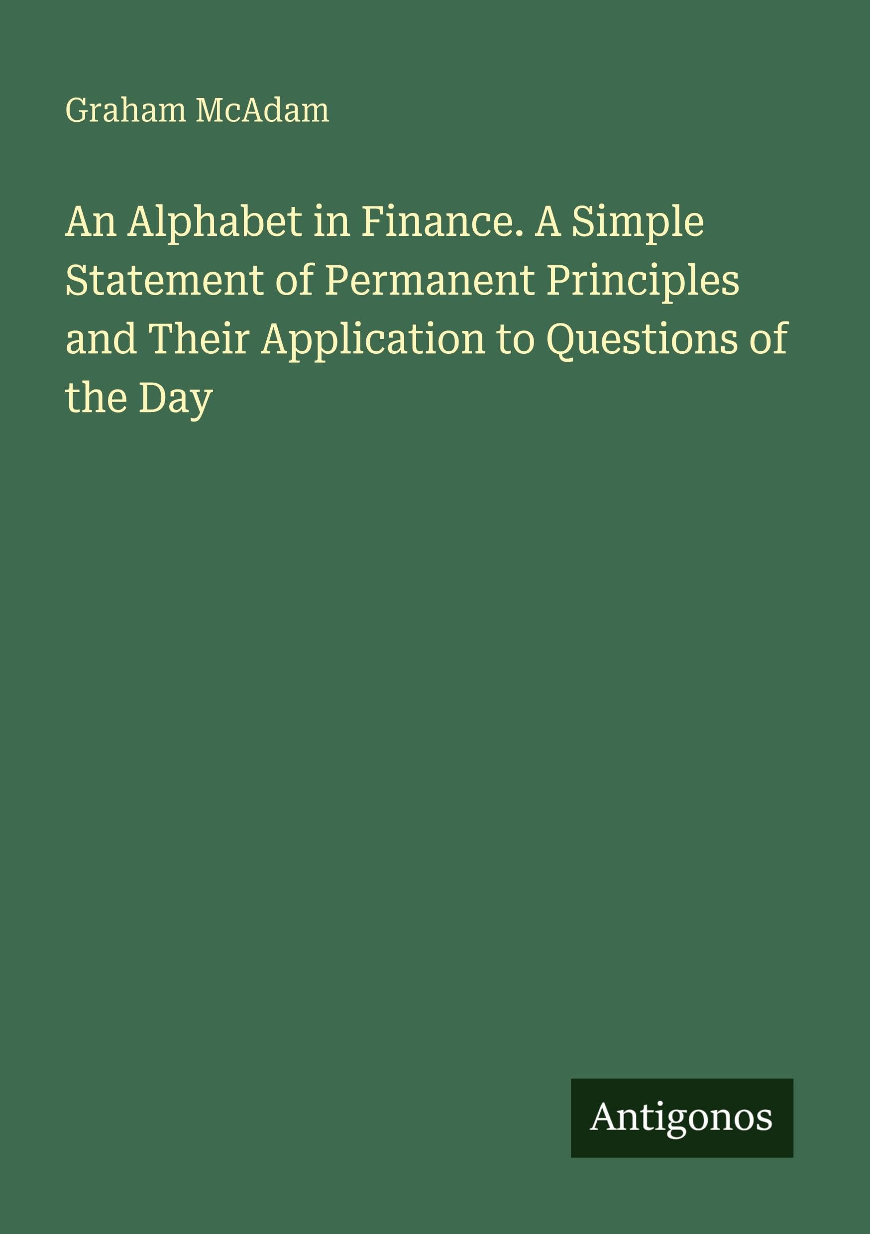 An Alphabet in Finance. A Simple Statement of Permanent Principles and Their Application to Questions of the Day Classics