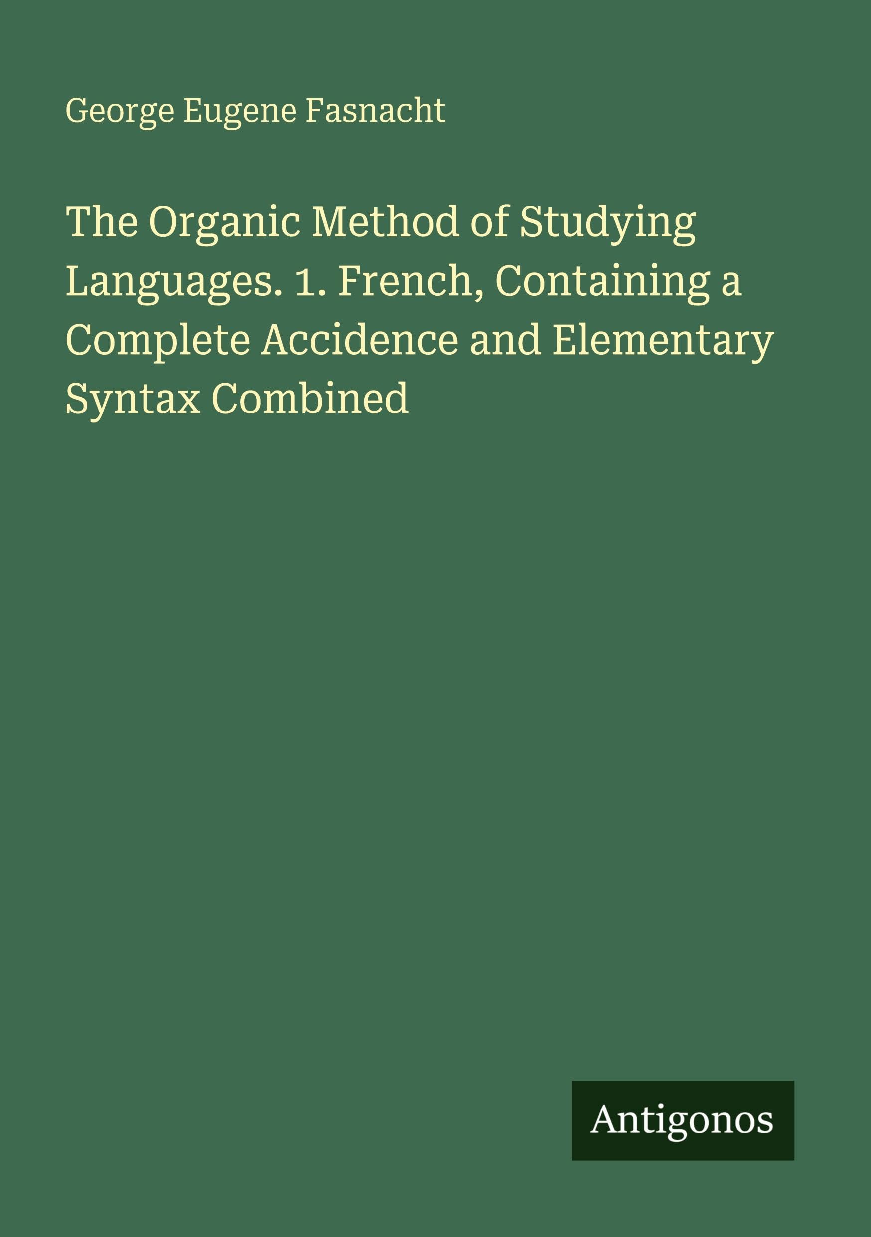 The Organic Method of Studying Languages. 1. French, Containing a Complete Accidence and Elementary Syntax Combined Classics
