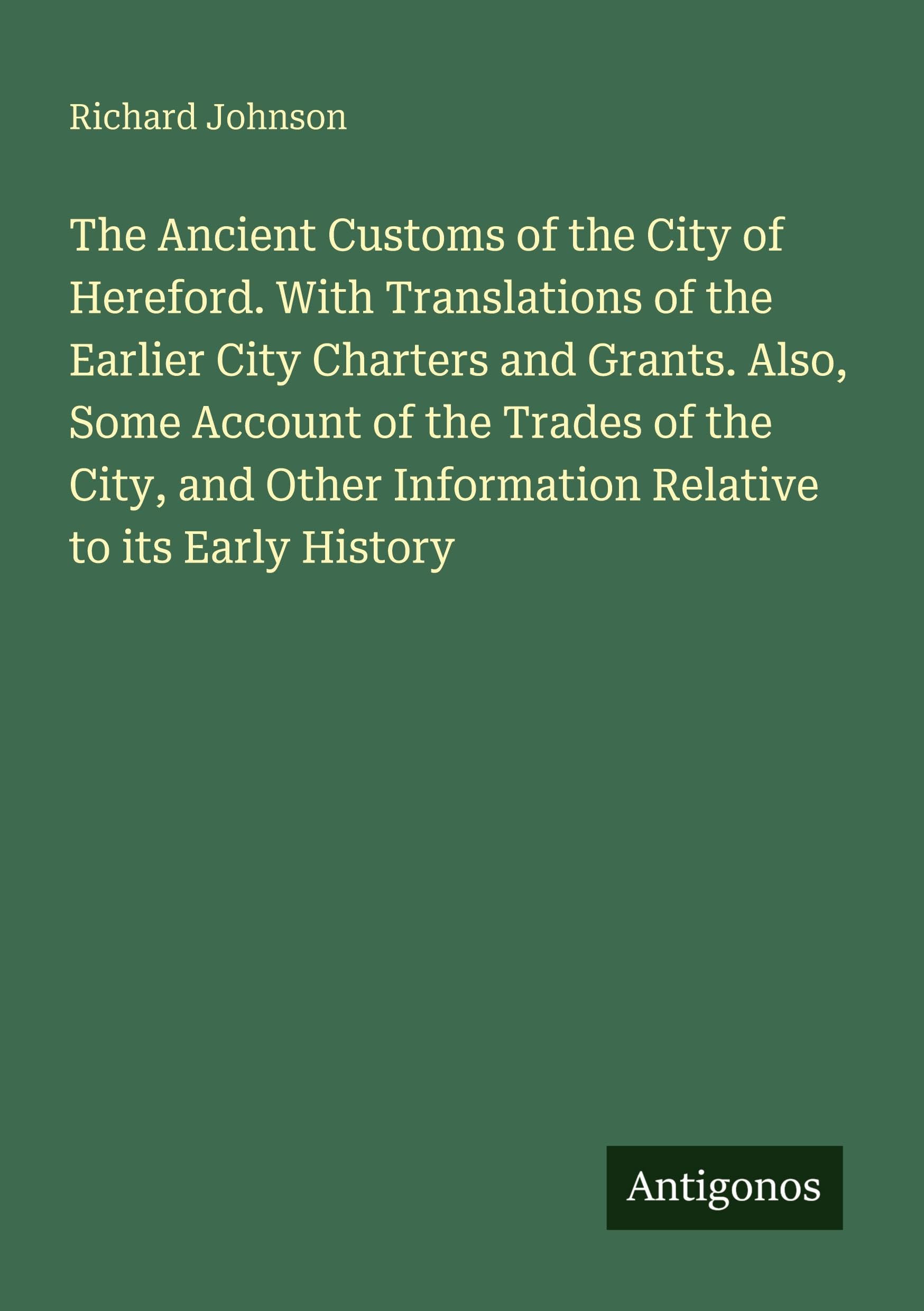 The Ancient Customs of the City of Hereford. With Translations of the Earlier City Charters and Grants. Also, Some Account of the Trades of the City, and Other Information Relative to its Early History Classics