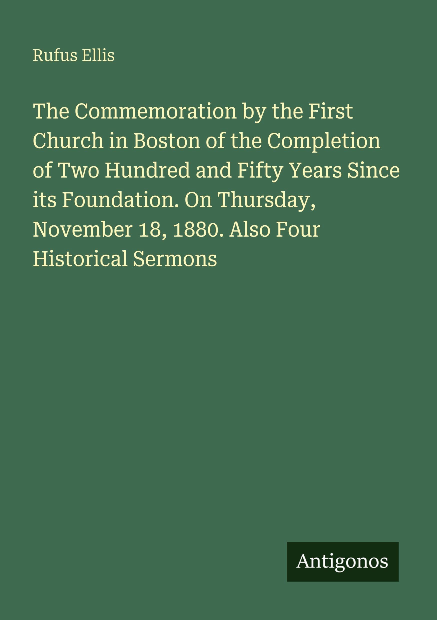 The Commemoration by the First Church in Boston of the Completion of Two Hundred and Fifty Years Since its Foundation. On Thursday, November 18, 1880. Also Four Historical Sermons Classics