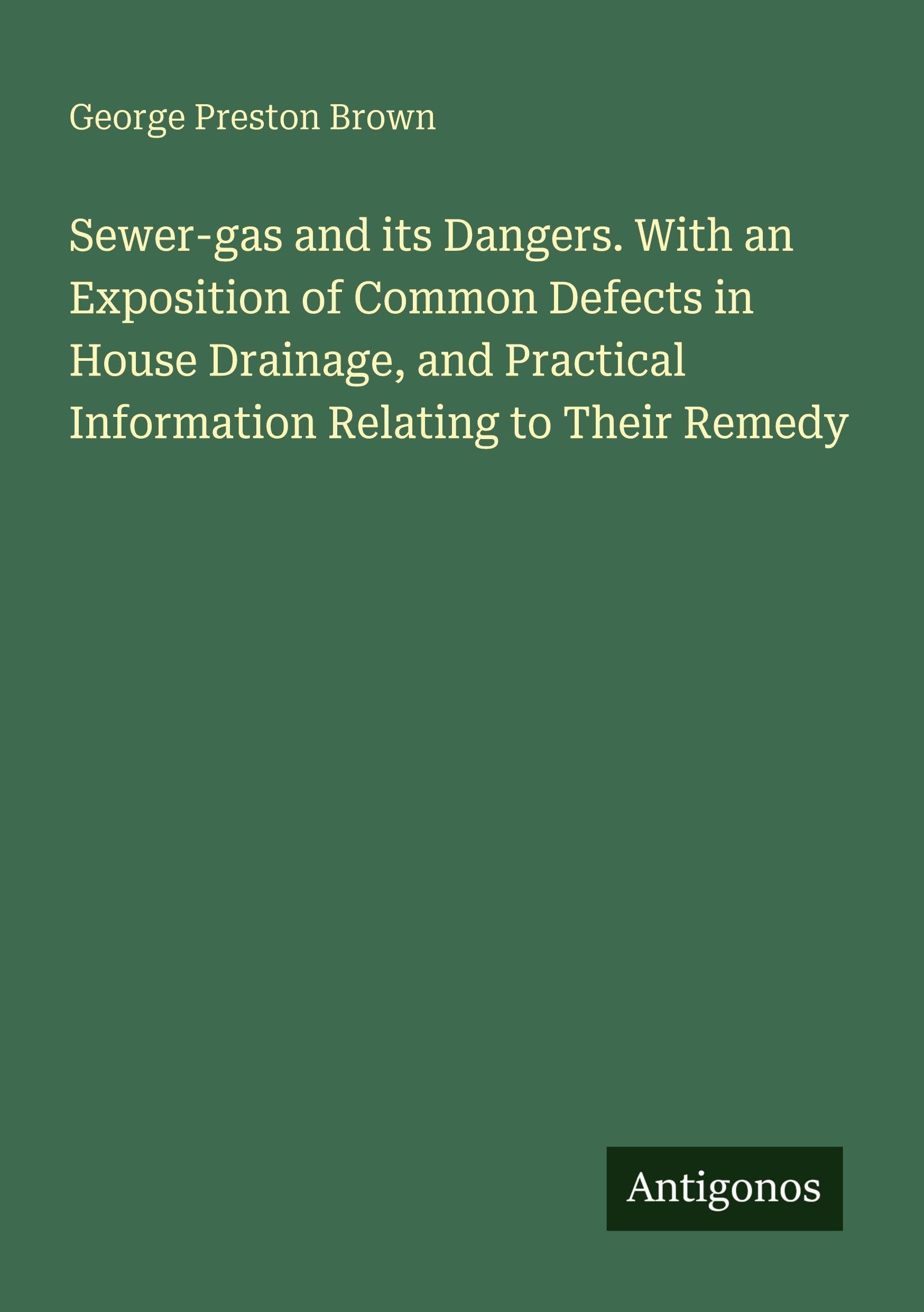 Sewer-gas and its Dangers. With an Exposition of Common Defects in House Drainage, and Practical Information Relating to Their Remedy Classics