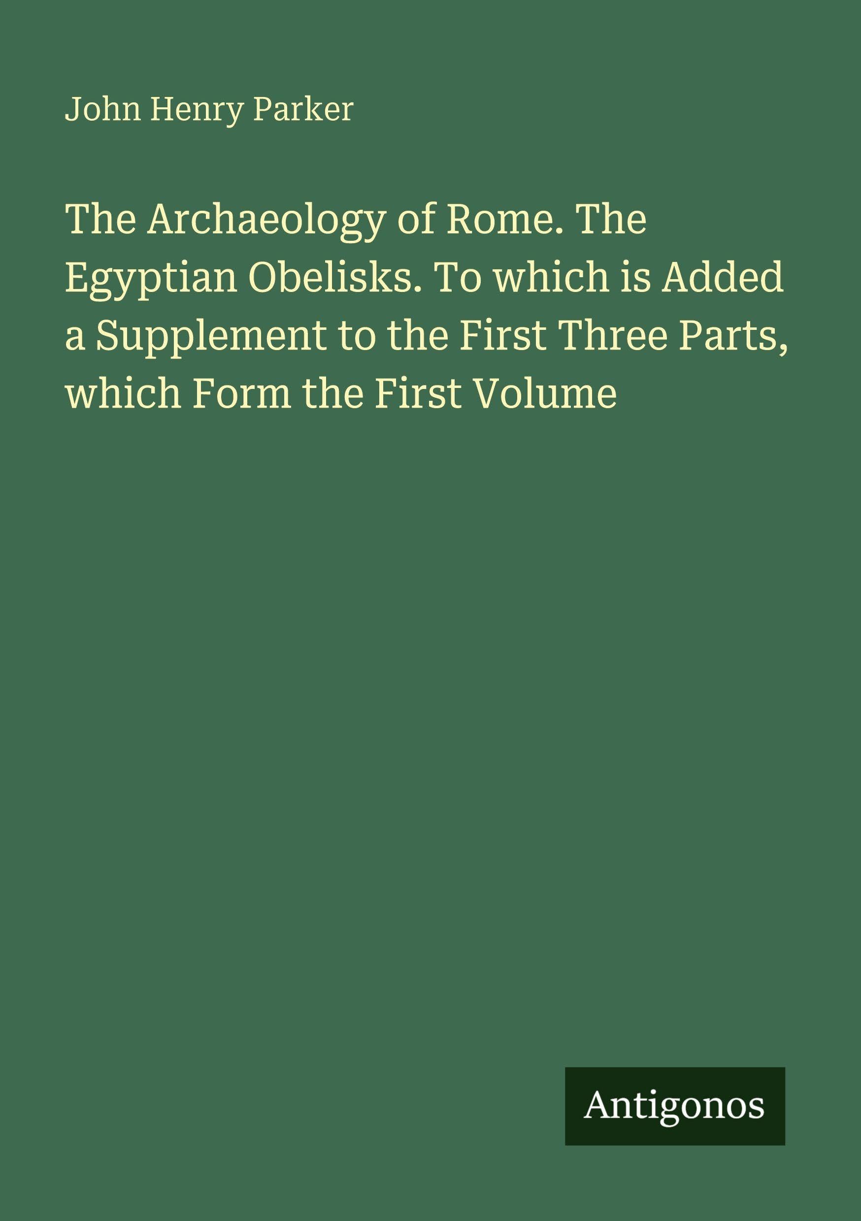 The Archaeology of Rome. The Egyptian Obelisks. To which is Added a Supplement to the First Three Parts, which Form the First Volume Classics
