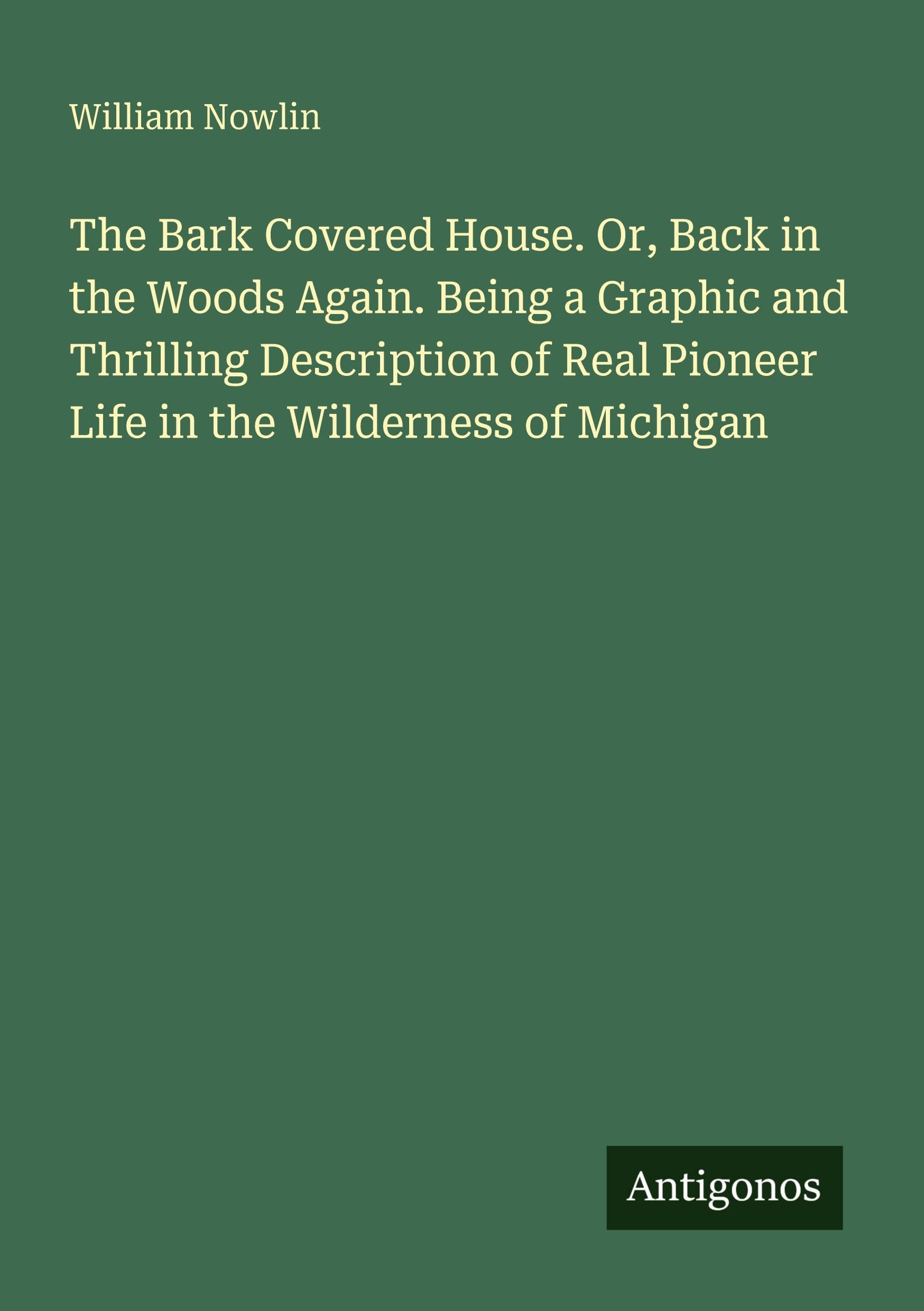 The Bark Covered House. Or, Back in the Woods Again. Being a Graphic and Thrilling Description of Real Pioneer Life in the Wilderness of Michigan International