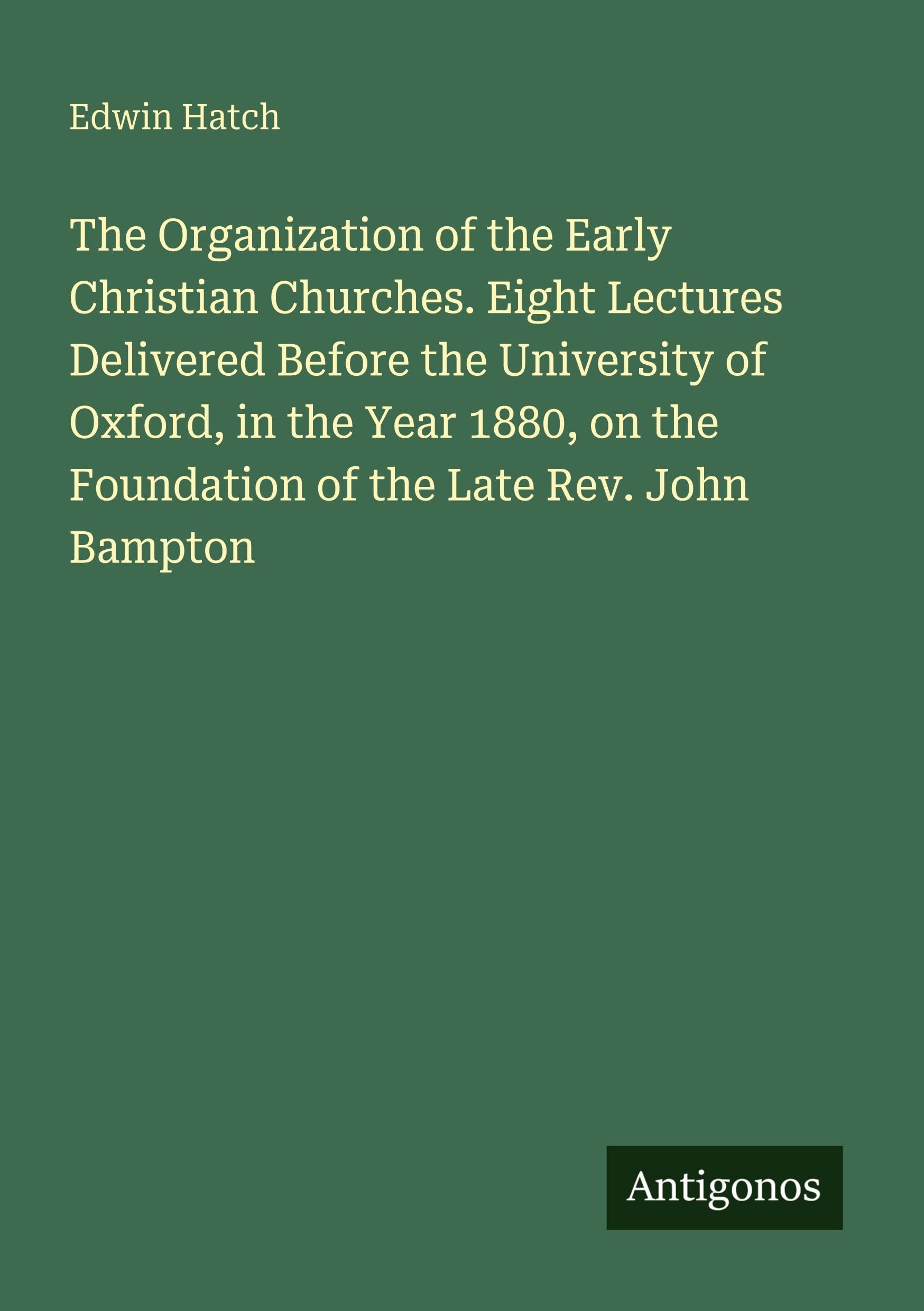 The Organization of the Early Christian Churches. Eight Lectures Delivered Before the University of Oxford, in the Year 1880, on the Foundation of the Late Rev. John Bampton Classics