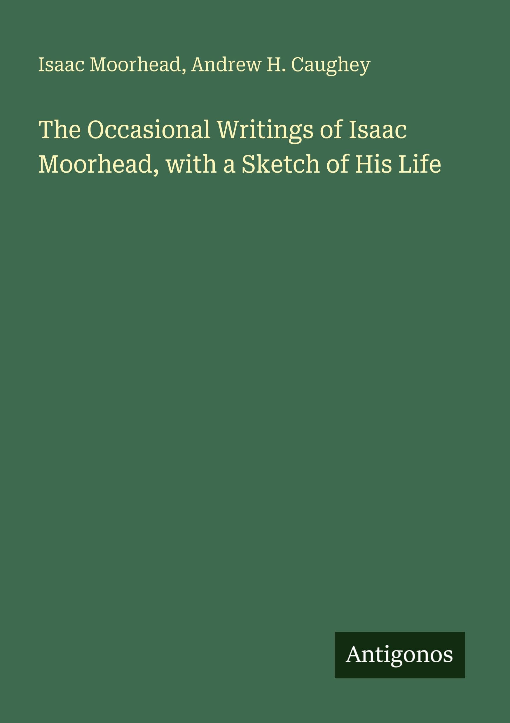 The Occasional Writings of Isaac Moorhead, with a Sketch of His Life International