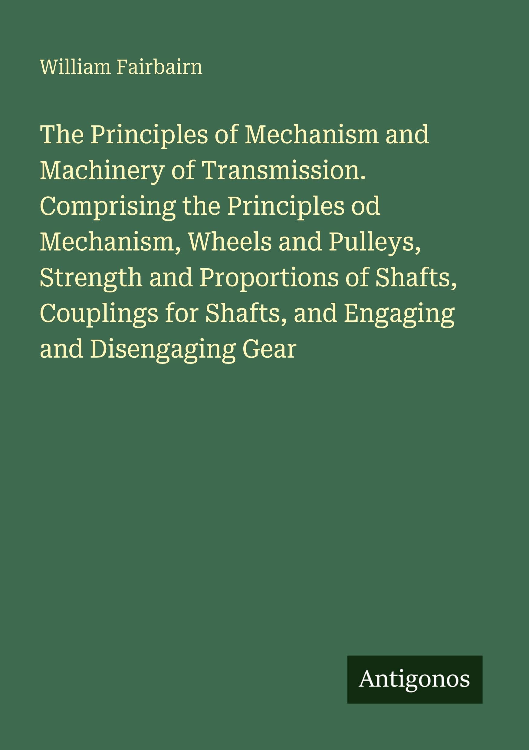 The Principles of Mechanism and Machinery of Transmission. Comprising the Principles od Mechanism, Wheels and Pulleys, Strength and Proportions of Shafts, Couplings for Shafts, and Engaging and Disengaging Gear Classics