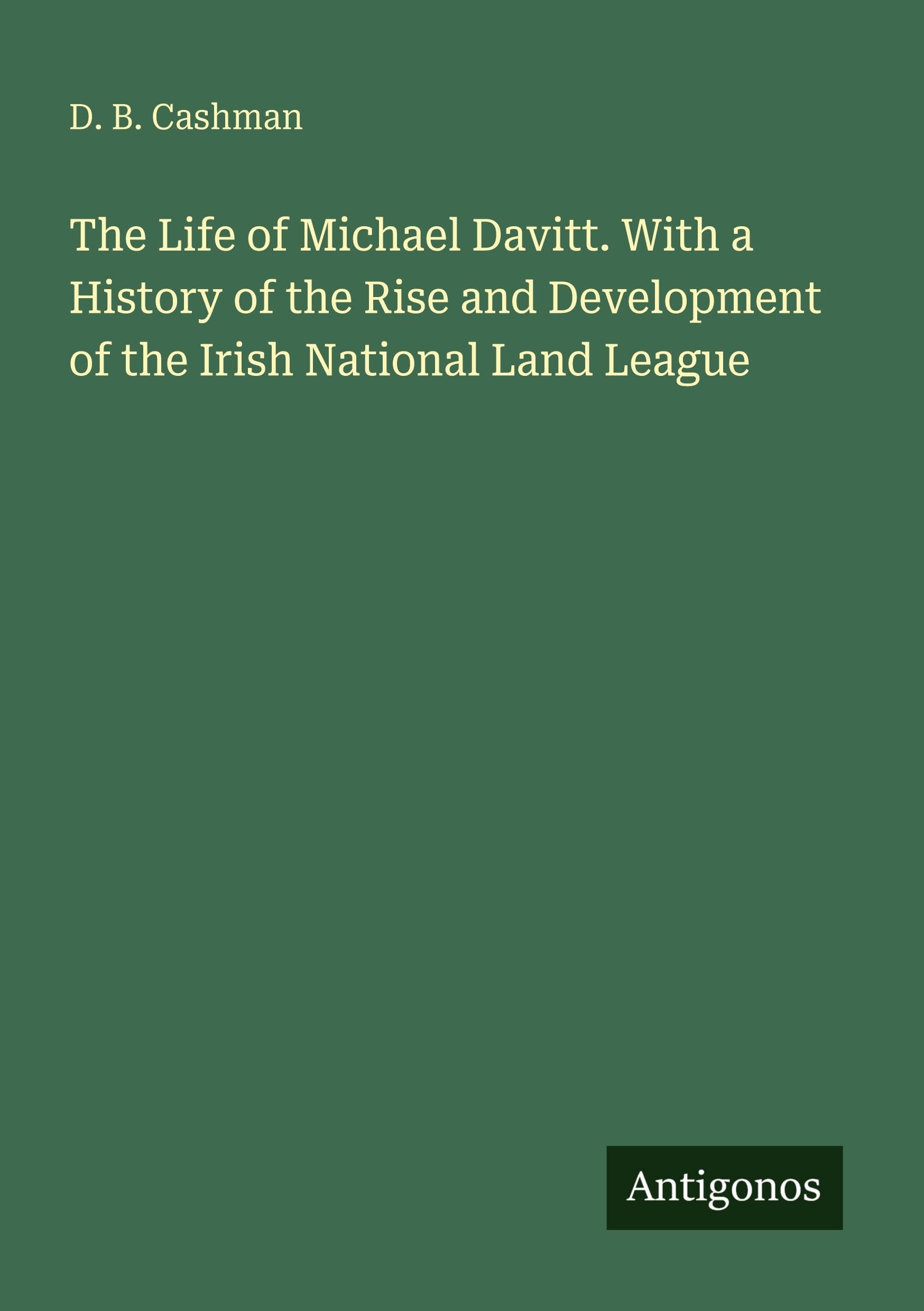 The Life of Michael Davitt. With a History of the Rise and Development of the Irish National Land League Classics