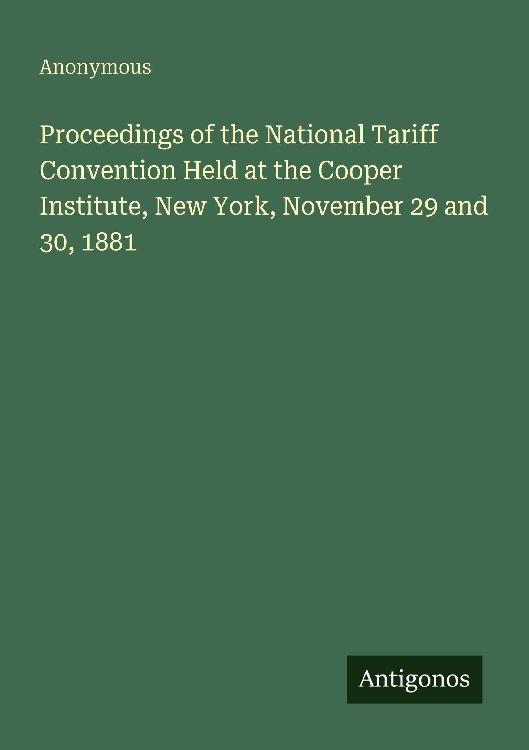 Proceedings of the National Tariff Convention Held at the Cooper Institute, New York, November 29 and 30, 1881 Classics