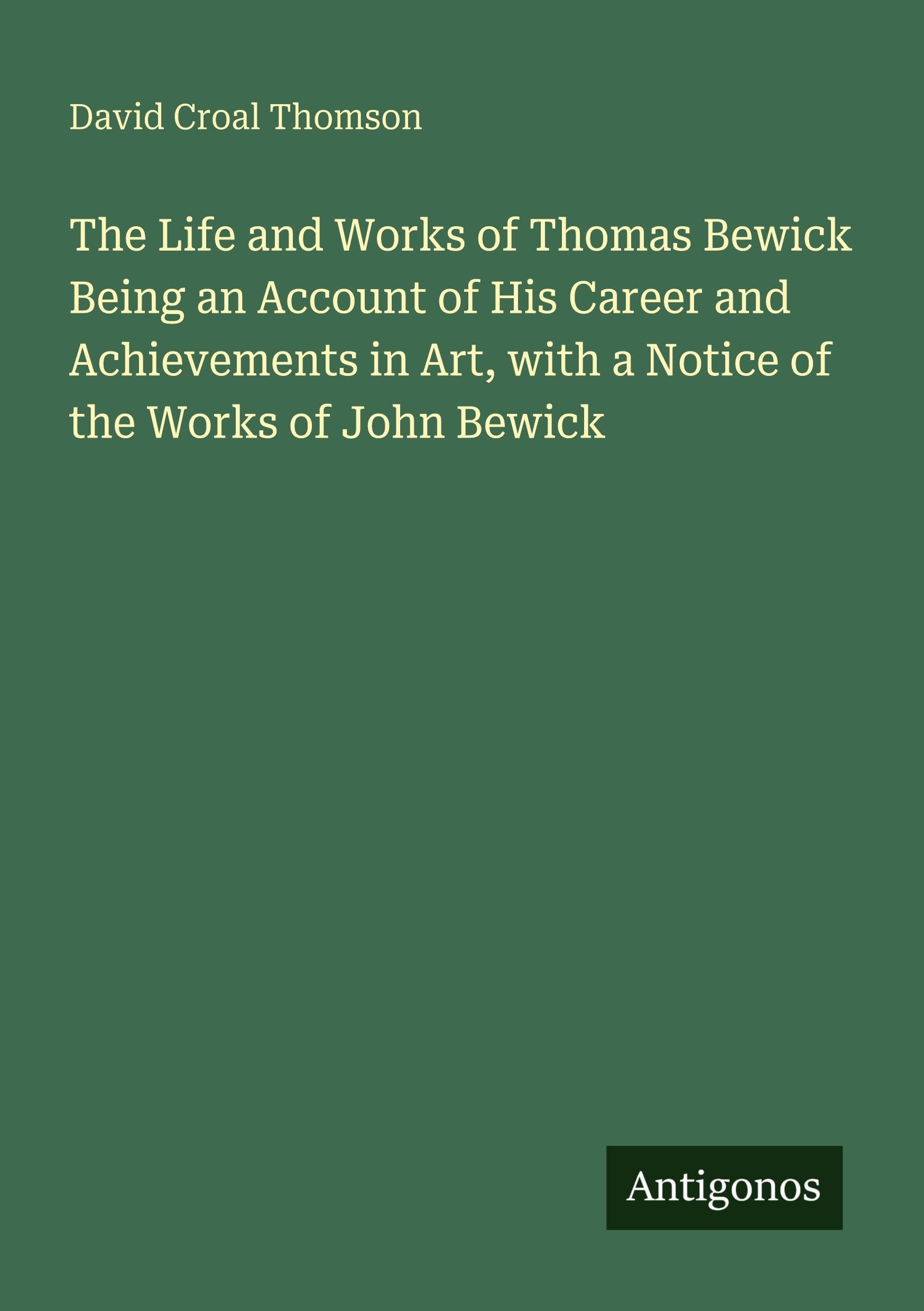The Life and Works of Thomas Bewick Being an Account of His Career and Achievements in Art, with a Notice of the Works of John Bewick Classics