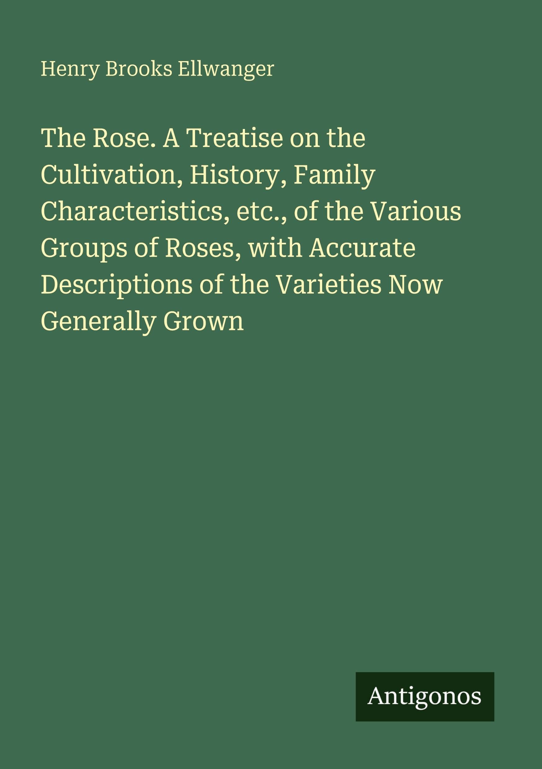 The Rose. A Treatise on the Cultivation, History, Family Characteristics, etc., of the Various Groups of Roses, with Accurate Descriptions of the Varieties Now Generally Grown Classics