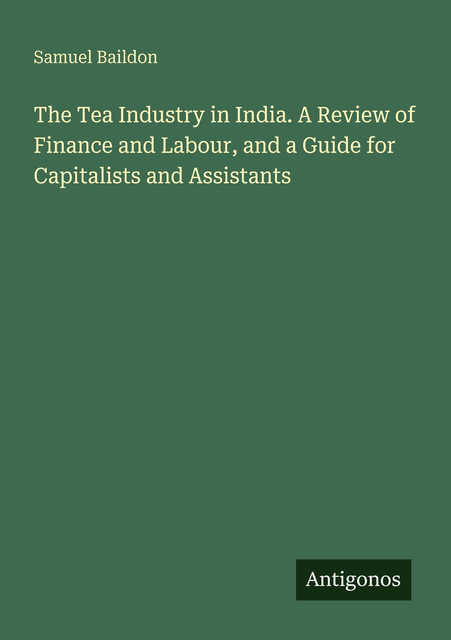The Tea Industry in India. A Review of Finance and Labour, and a Guide for Capitalists and Assistants Classics