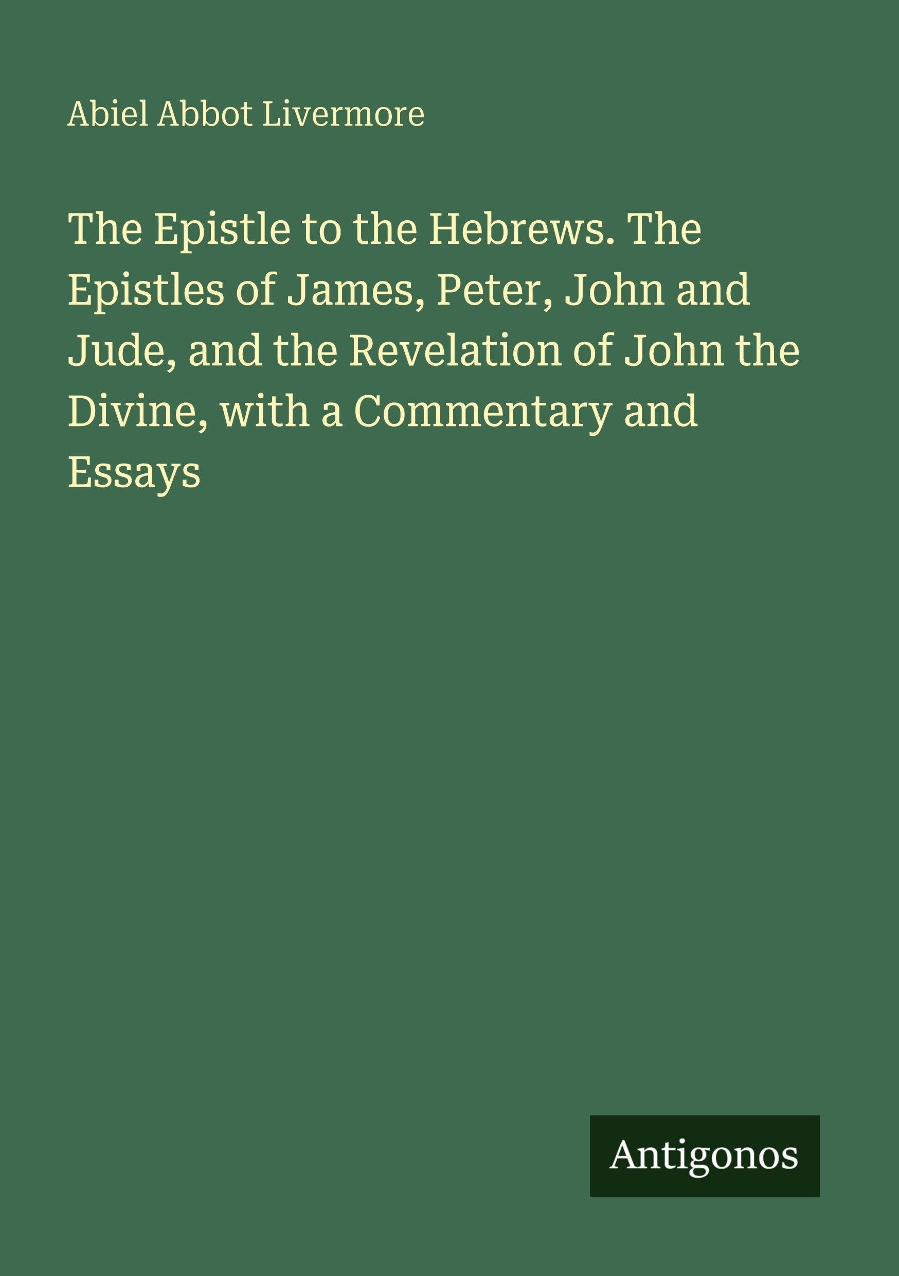 The Epistle to the Hebrews. The Epistles of James, Peter, John and Jude, and the Revelation of John the Divine, with a Commentary and Essays Classics