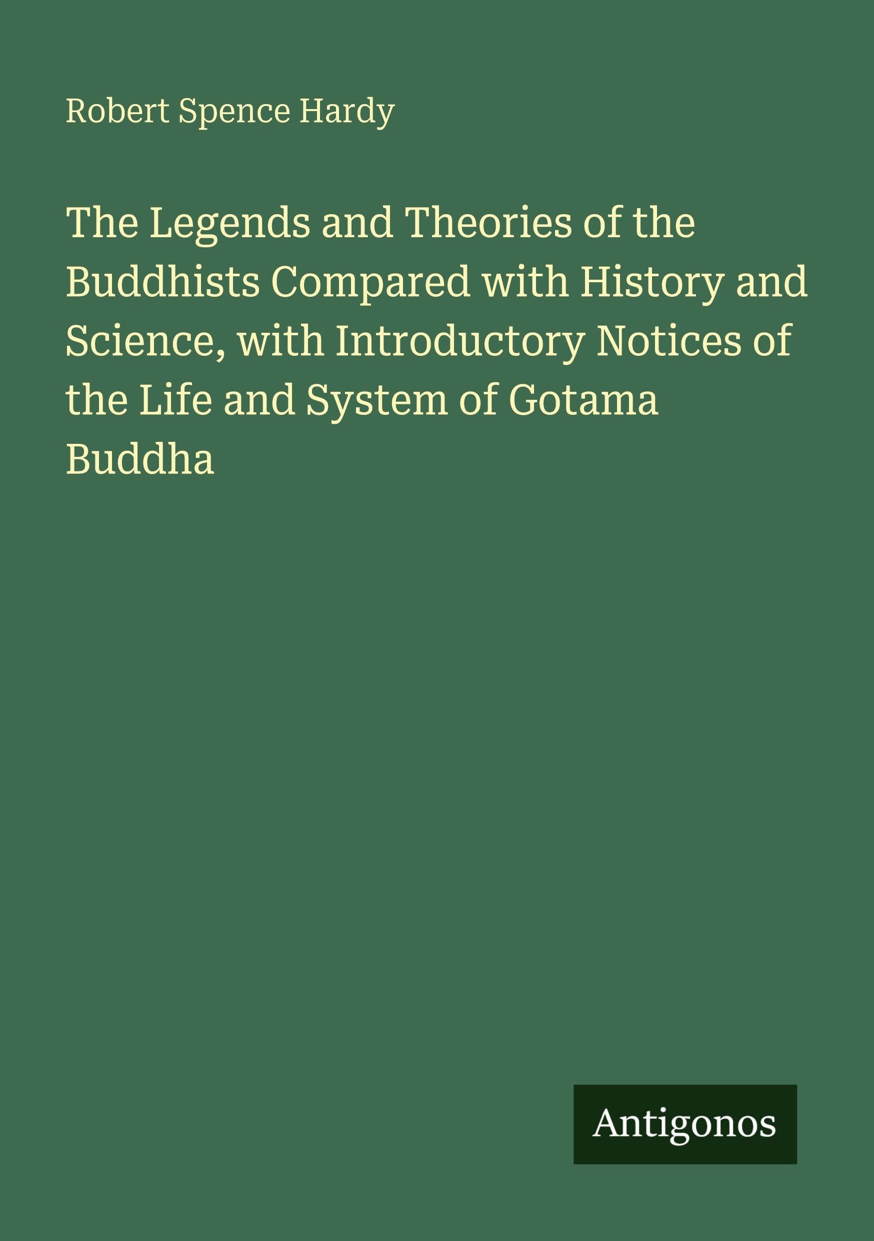 The Legends and Theories of the Buddhists Compared with History and Science, with Introductory Notices of the Life and System of Gotama Buddha Classics