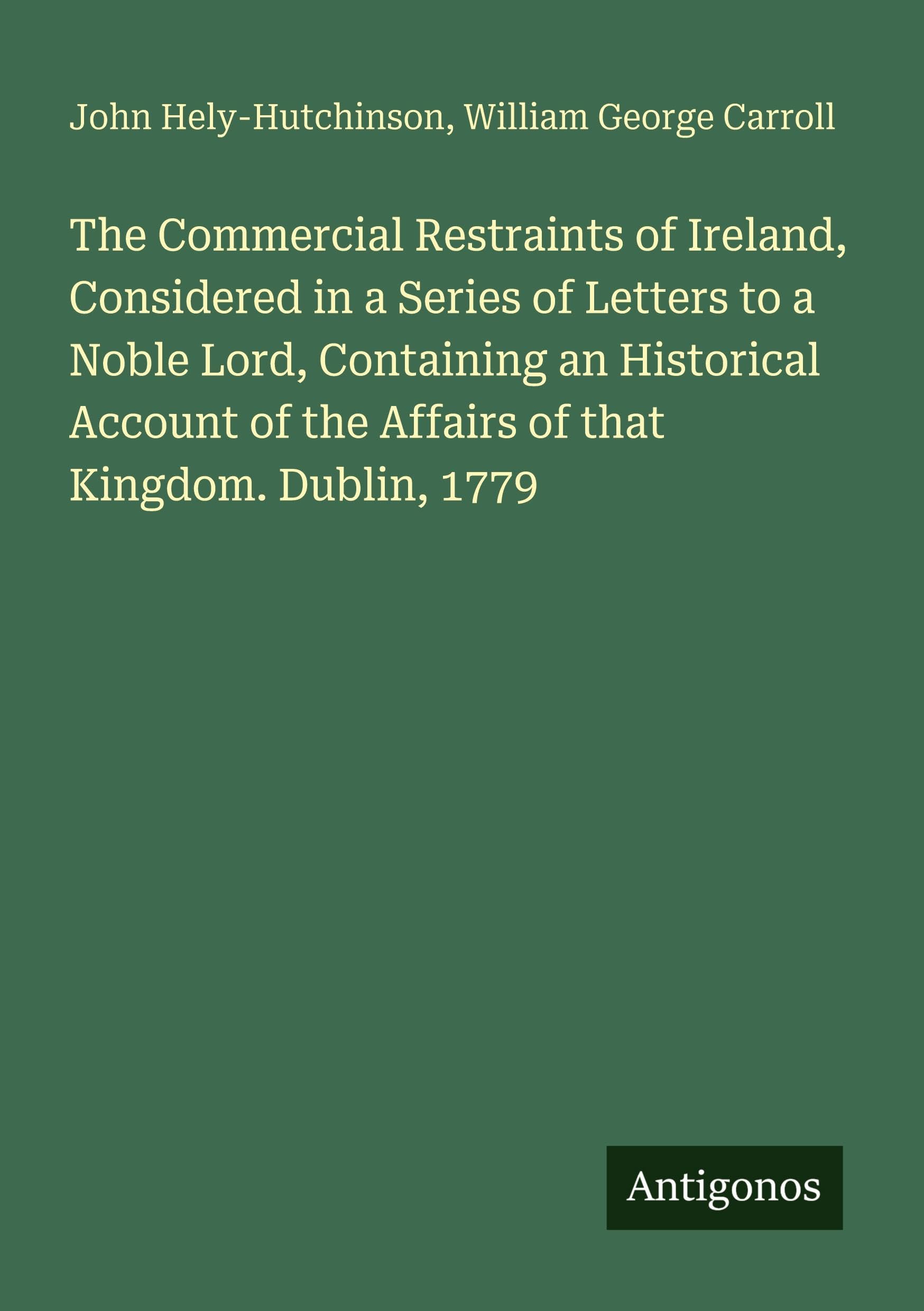 The Commercial Restraints of Ireland, Considered in a Series of Letters to a Noble Lord, Containing an Historical Account of the Affairs of that Kingdom. Dublin, 1779 Classics