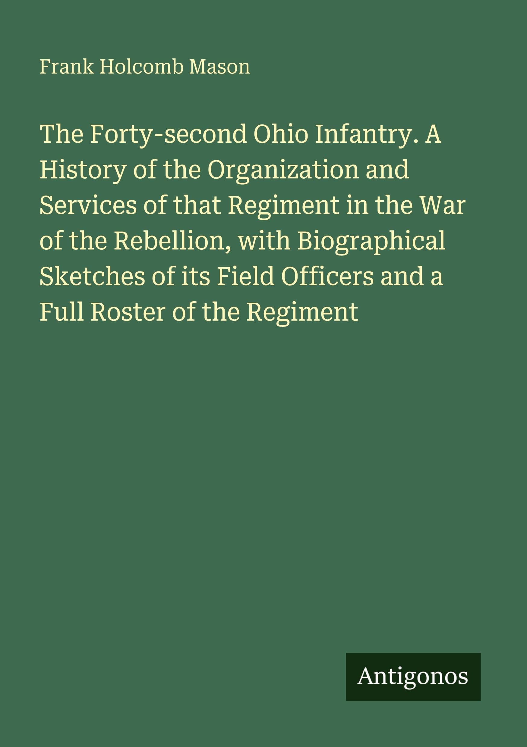 The Forty-second Ohio Infantry. A History of the Organization and Services of that Regiment in the War of the Rebellion, with Biographical Sketches of its Field Officers and a Full Roster of the Regiment Classics