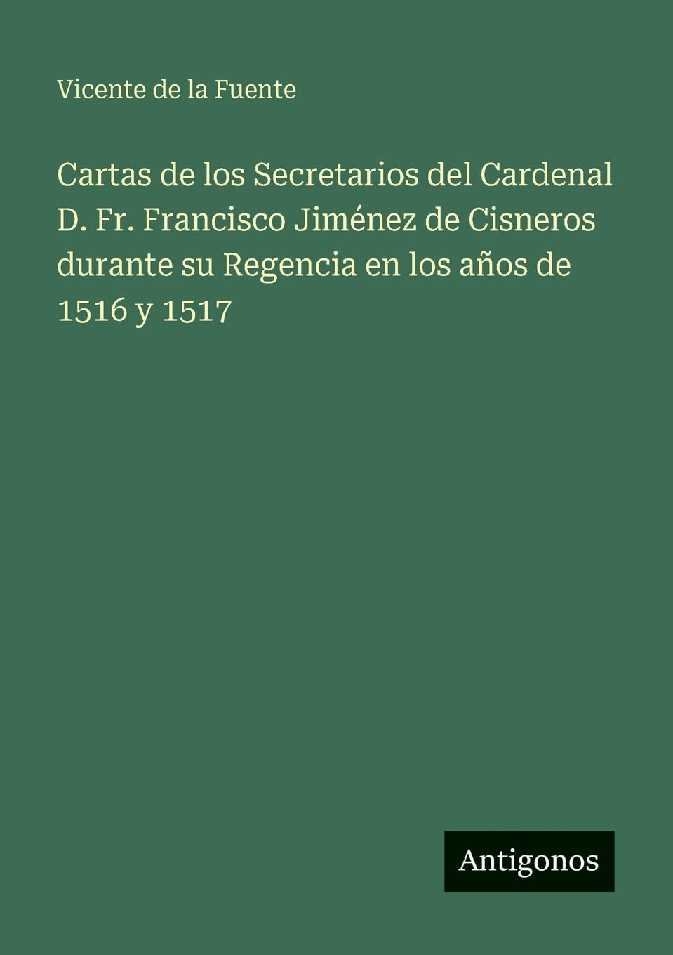 Cartas de los Secretarios del Cardenal D. Fr. Francisco Jiménez de Cisneros durante su Regencia en los años de 1516 y 1517 Classics