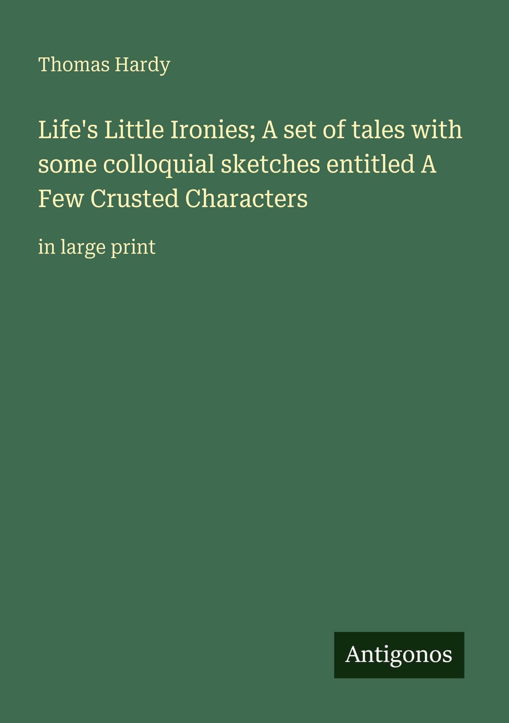 Life's Little Ironies; A set of tales with some colloquial sketches entitled A Few Crusted Characters Classics