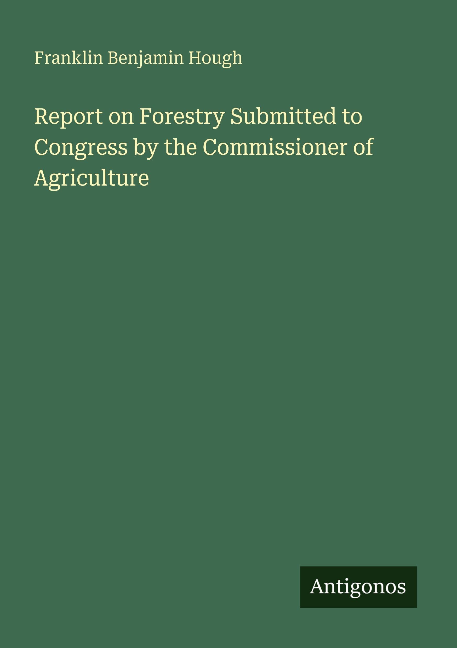 Report on Forestry Submitted to Congress by the Commissioner of Agriculture Classics