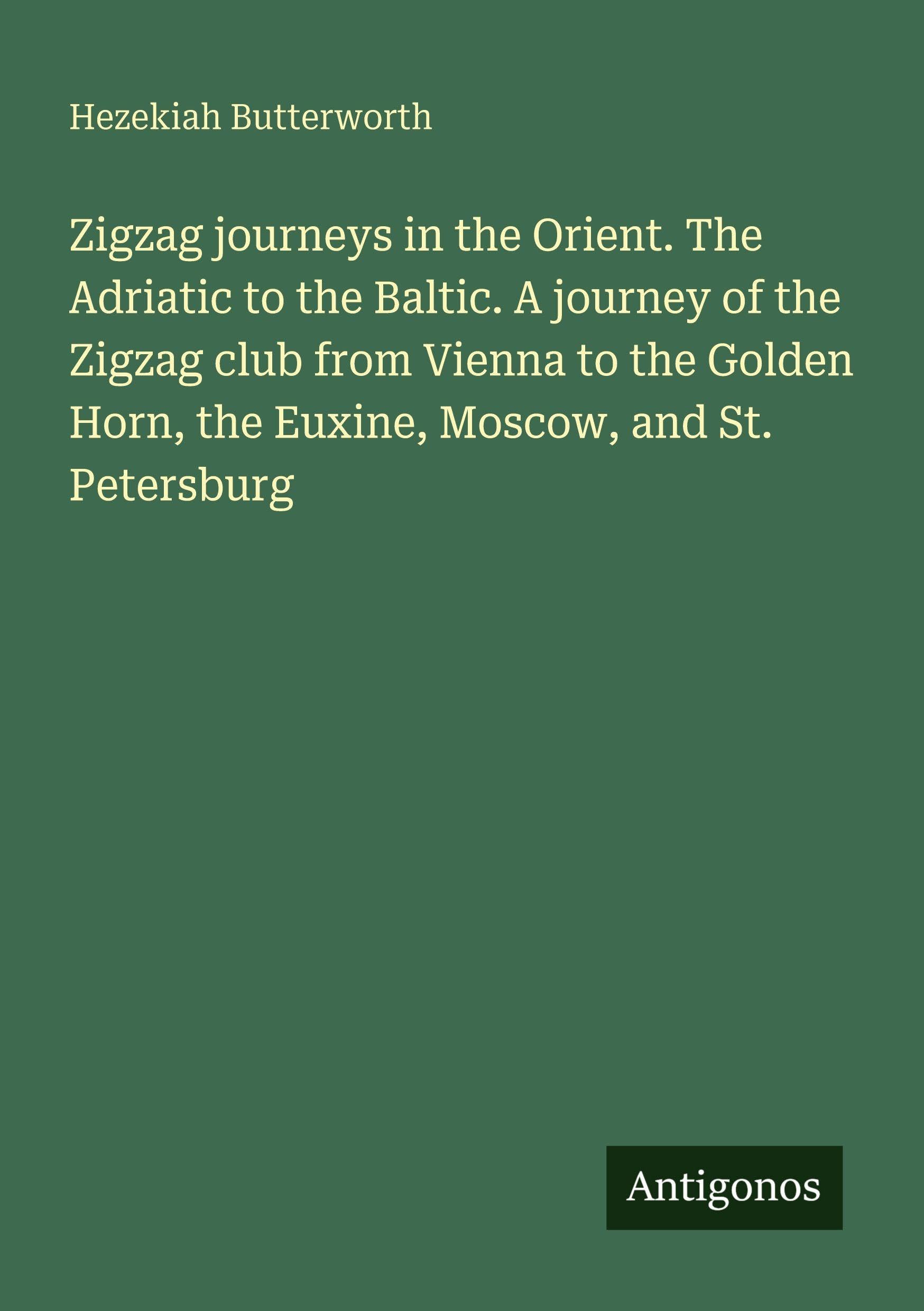 Zigzag journeys in the Orient. The Adriatic to the Baltic. A journey of the Zigzag club from Vienna to the Golden Horn, the Euxine, Moscow, and St. Petersburg Classics