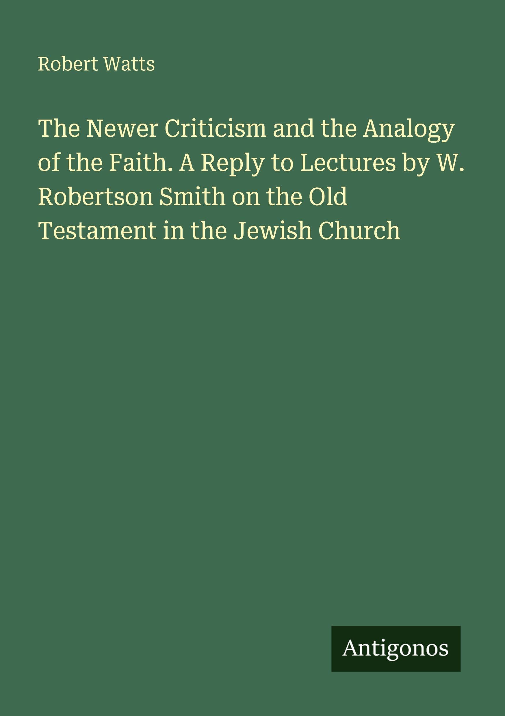 The Newer Criticism and the Analogy of the Faith. A Reply to Lectures by W. Robertson Smith on the Old Testament in the Jewish Church Classics