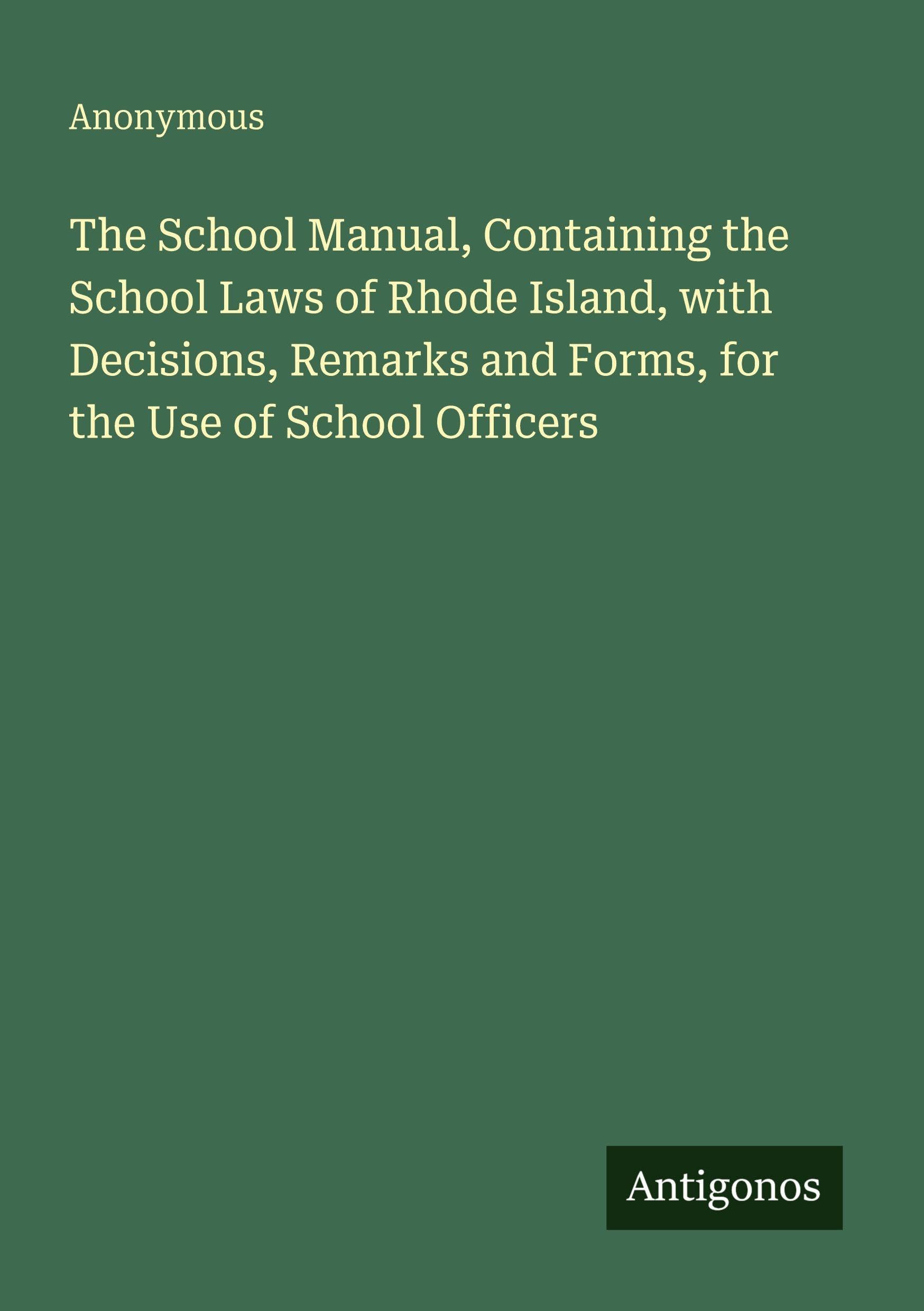 The School Manual, Containing the School Laws of Rhode Island, with Decisions, Remarks and Forms, for the Use of School Officers Classics