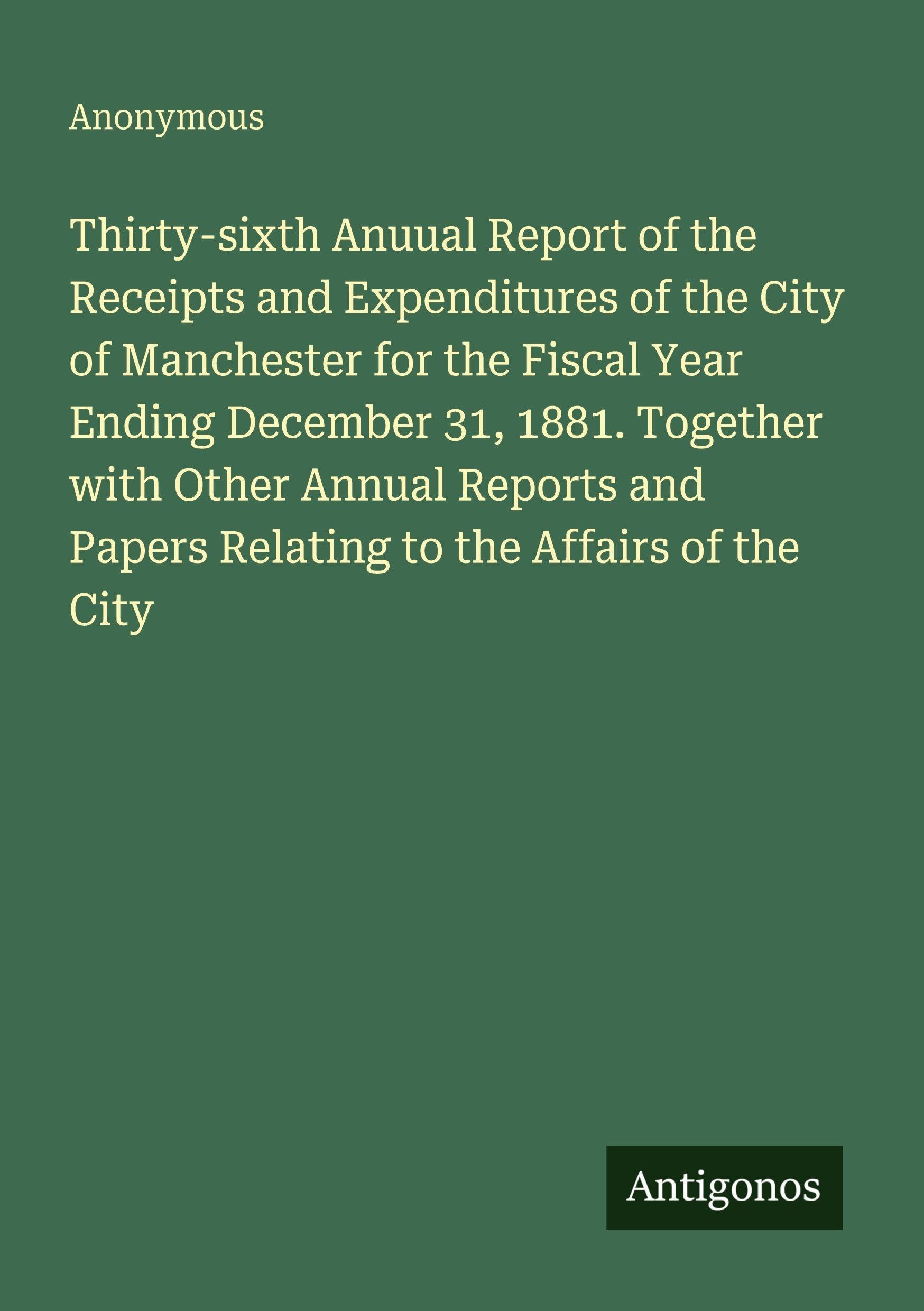 Thirty-sixth Anuual Report of the Receipts and Expenditures of the City of Manchester for the Fiscal Year Ending December 31, 1881. Together with Other Annual Reports and Papers Relating to the Affairs of the City Classics