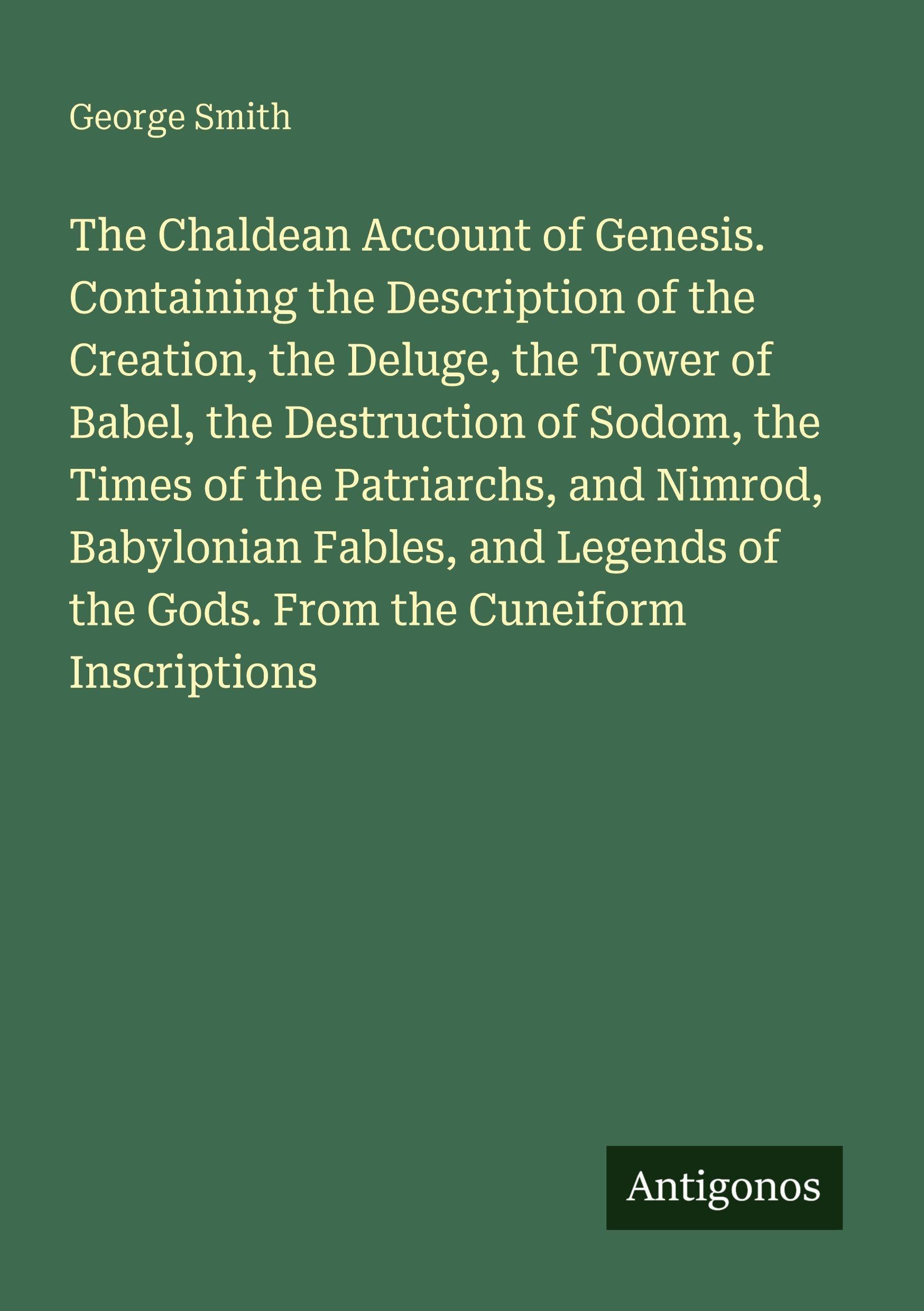 The Chaldean Account of Genesis. Containing the Description of the Creation, the Deluge, the Tower of Babel, the Destruction of Sodom, the Times of the Patriarchs, and Nimrod, Babylonian Fables, and Legends of the Gods. From the Cuneiform Inscriptions Classics