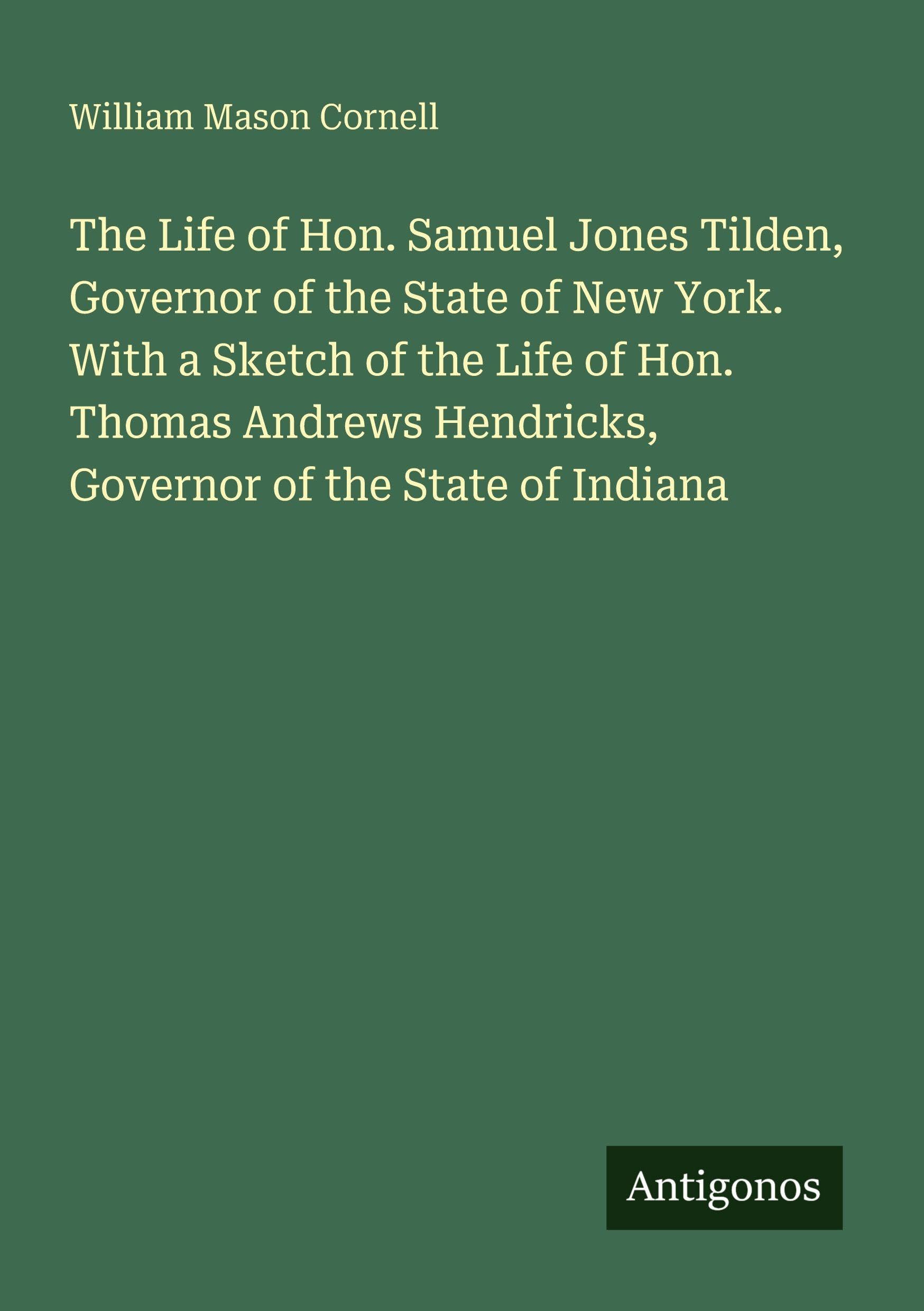 The Life of Hon. Samuel Jones Tilden, Governor of the State of New York. With a Sketch of the Life of Hon. Thomas Andrews Hendricks, Governor of the State of Indiana Classics