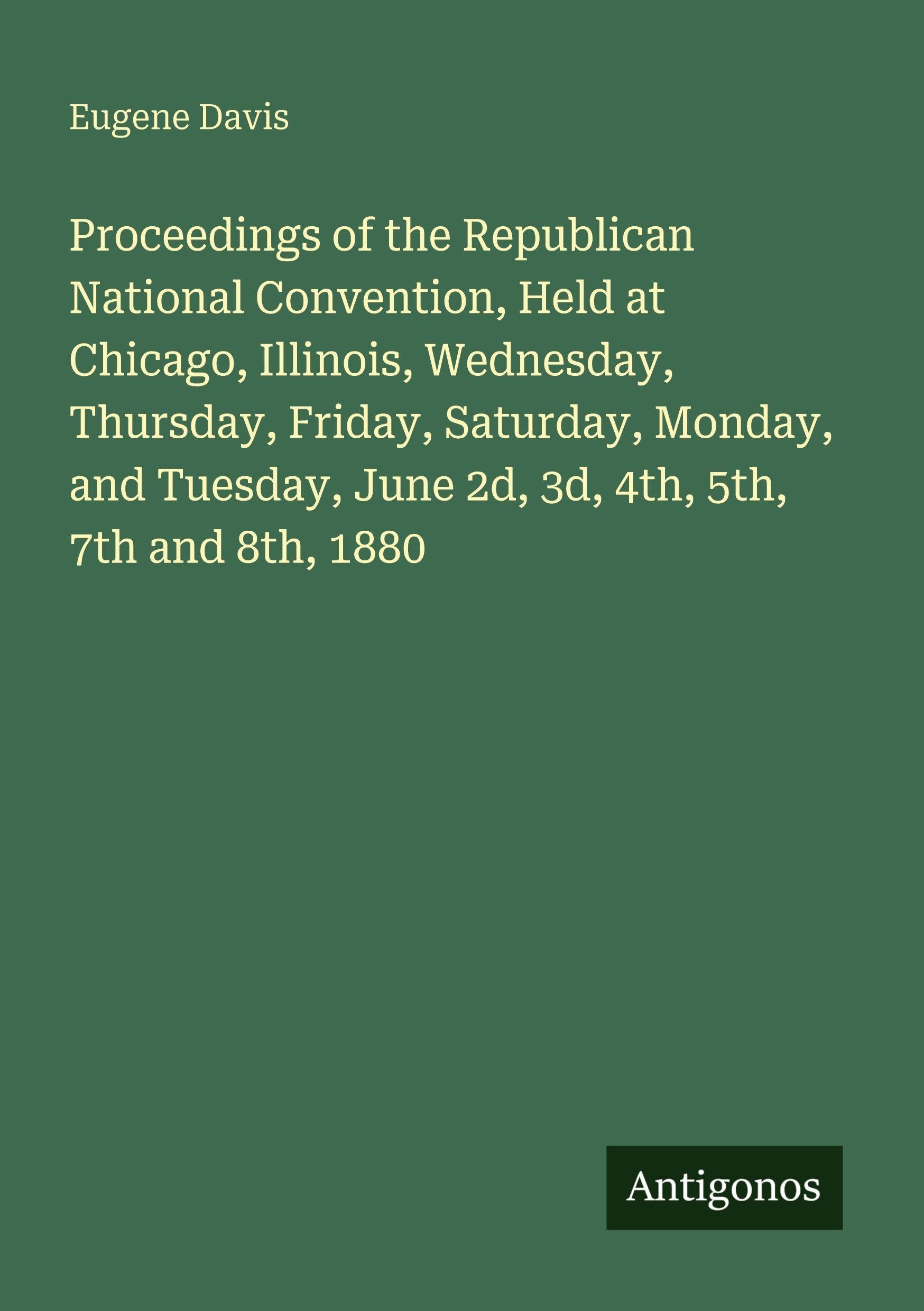 Proceedings of the Republican National Convention, Held at Chicago, Illinois, Wednesday, Thursday, Friday, Saturday, Monday, and Tuesday, June 2d, 3d, 4th, 5th, 7th and 8th, 1880 Classics