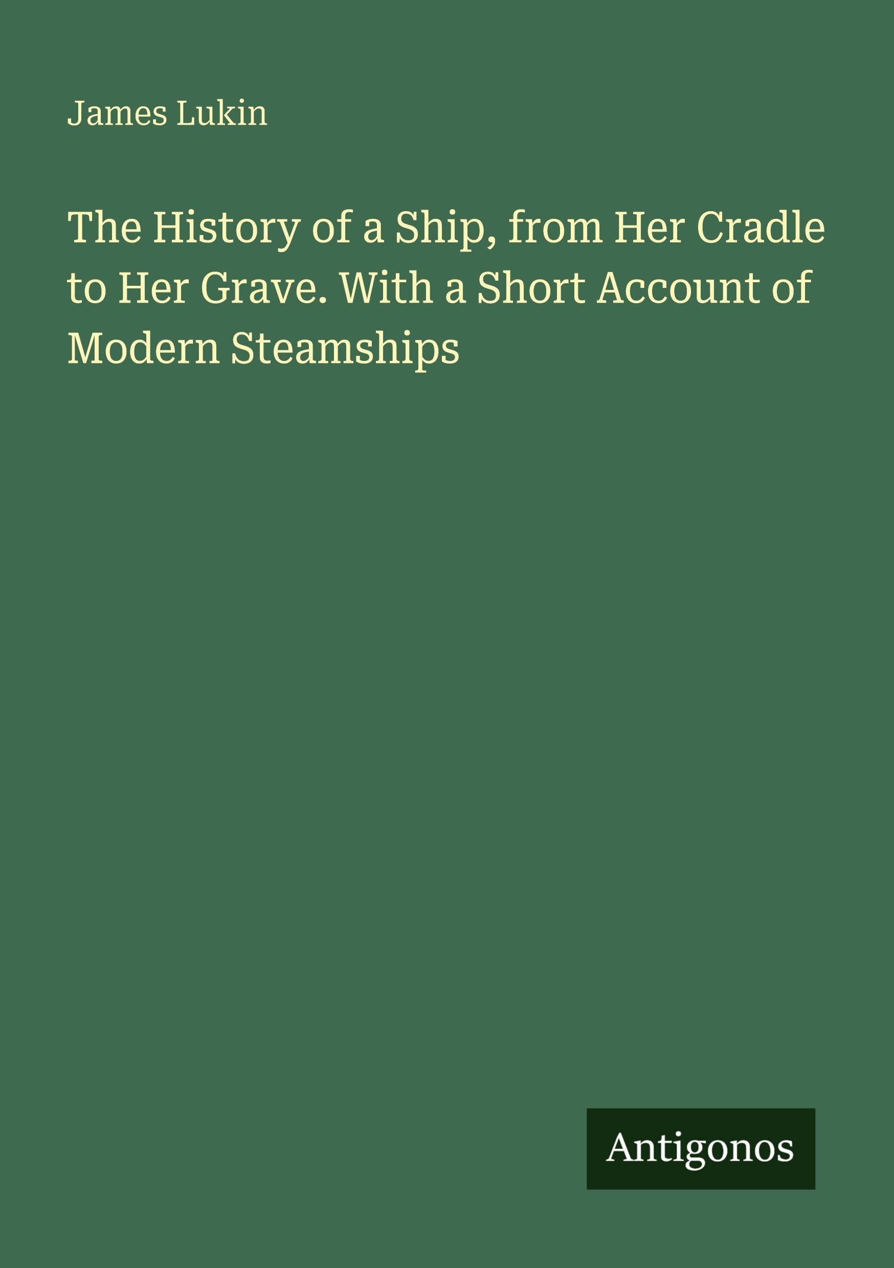 The History of a Ship, from Her Cradle to Her Grave. With a Short Account of Modern Steamships Classics