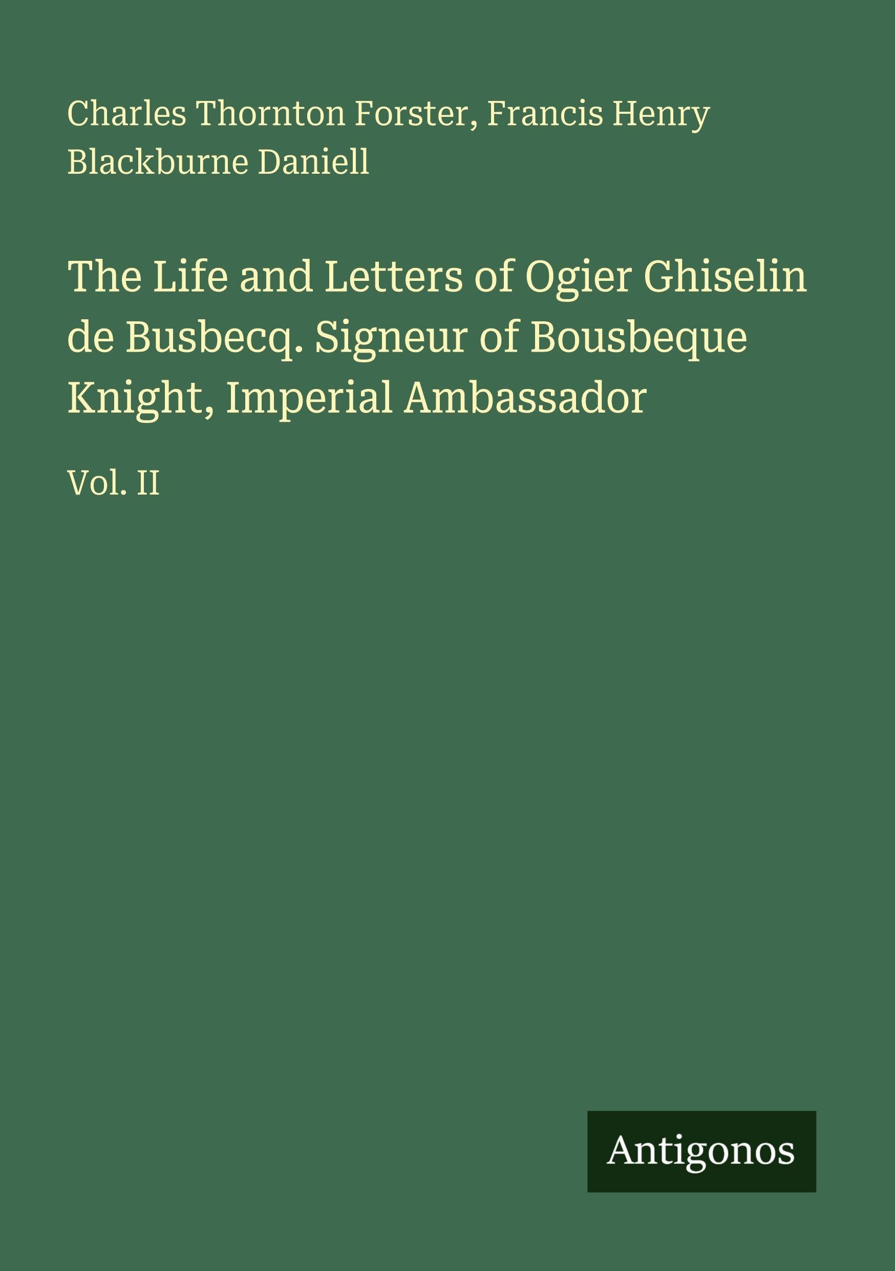 The Life and Letters of Ogier Ghiselin de Busbecq. Signeur of Bousbeque Knight, Imperial Ambassador Classics