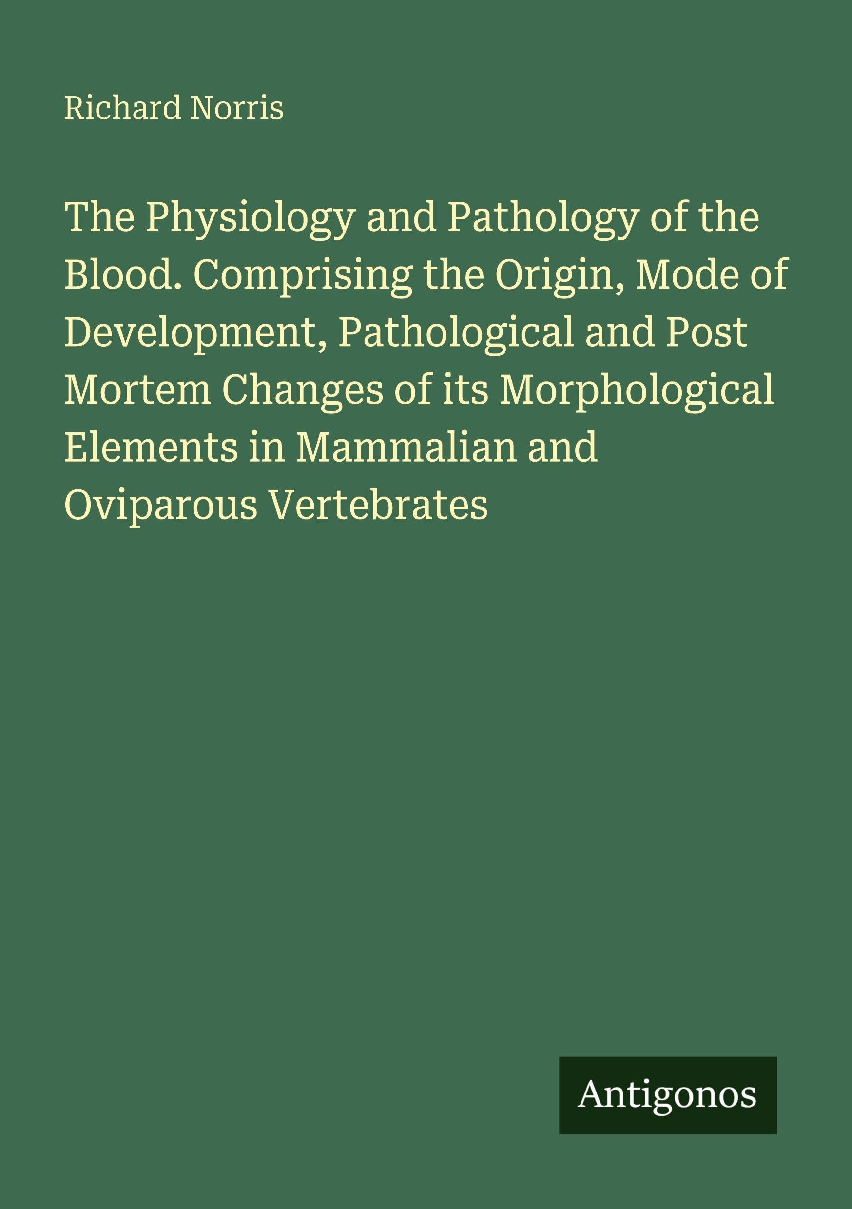 The Physiology and Pathology of the Blood. Comprising the Origin, Mode of Development, Pathological and Post Mortem Changes of its Morphological Elements in Mammalian and Oviparous Vertebrates Classics