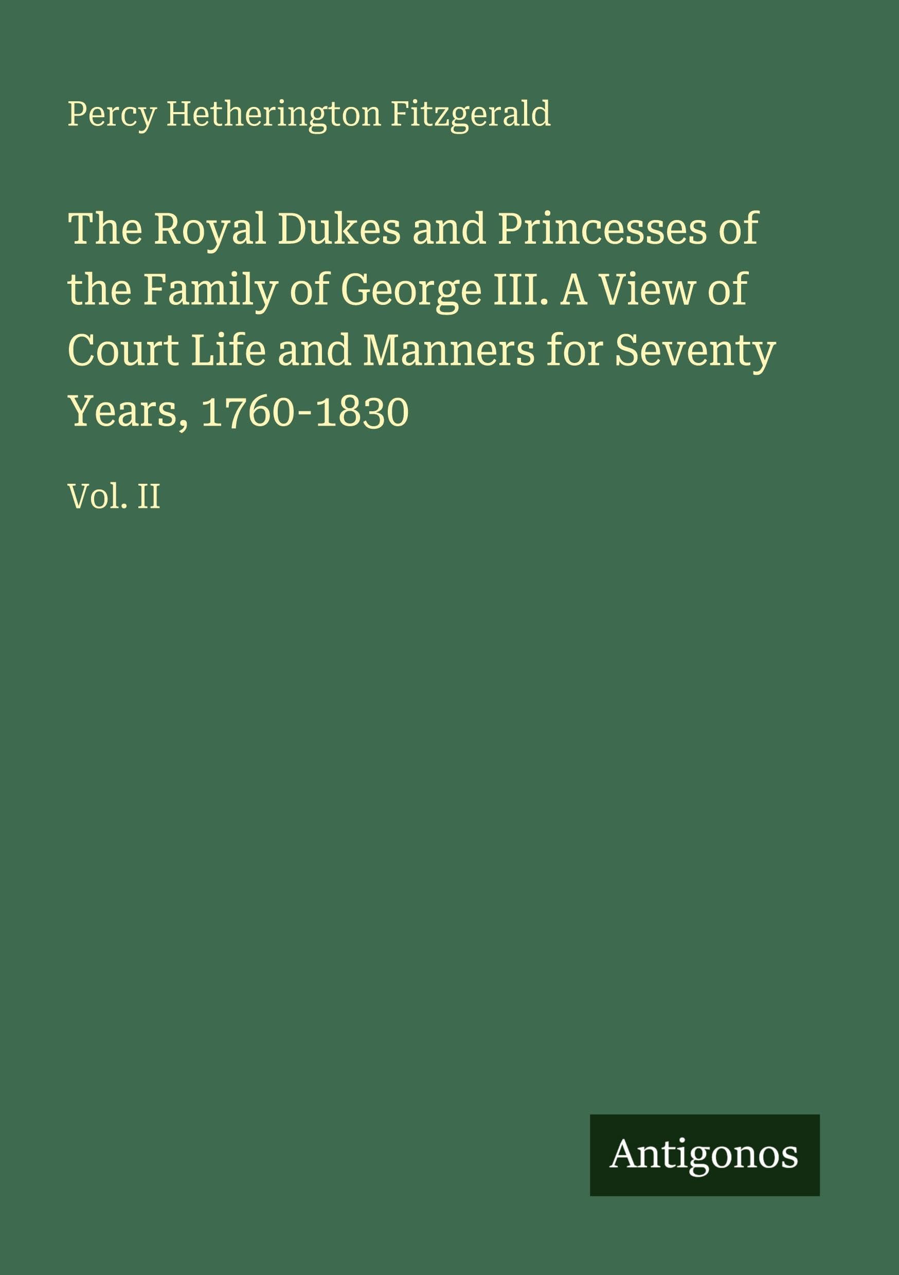 The Royal Dukes and Princesses of the Family of George III. A View of Court Life and Manners for Seventy Years, 1760-1830 Classics