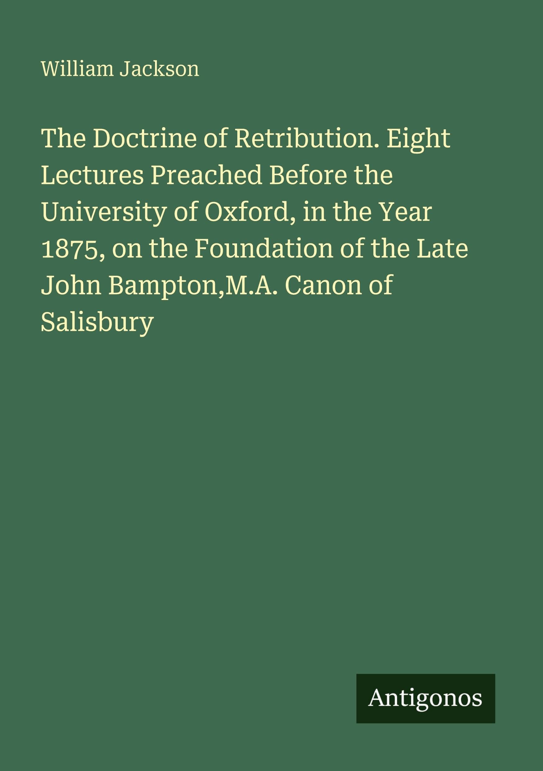 The Doctrine of Retribution. Eight Lectures Preached Before the University of Oxford, in the Year 1875, on the Foundation of the Late John Bampton,M.A. Canon of Salisbury Classics