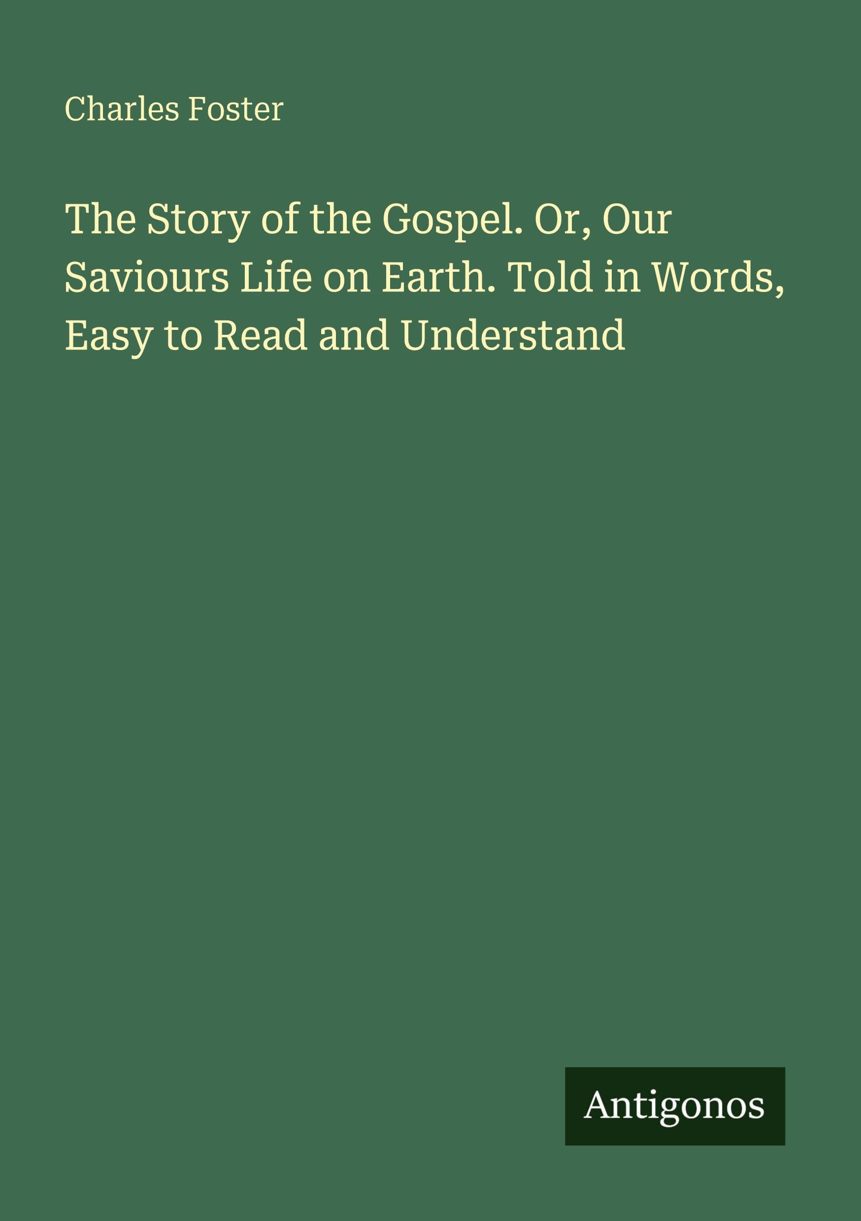 The Story of the Gospel. Or, Our Saviours Life on Earth. Told in Words, Easy to Read and Understand Classics